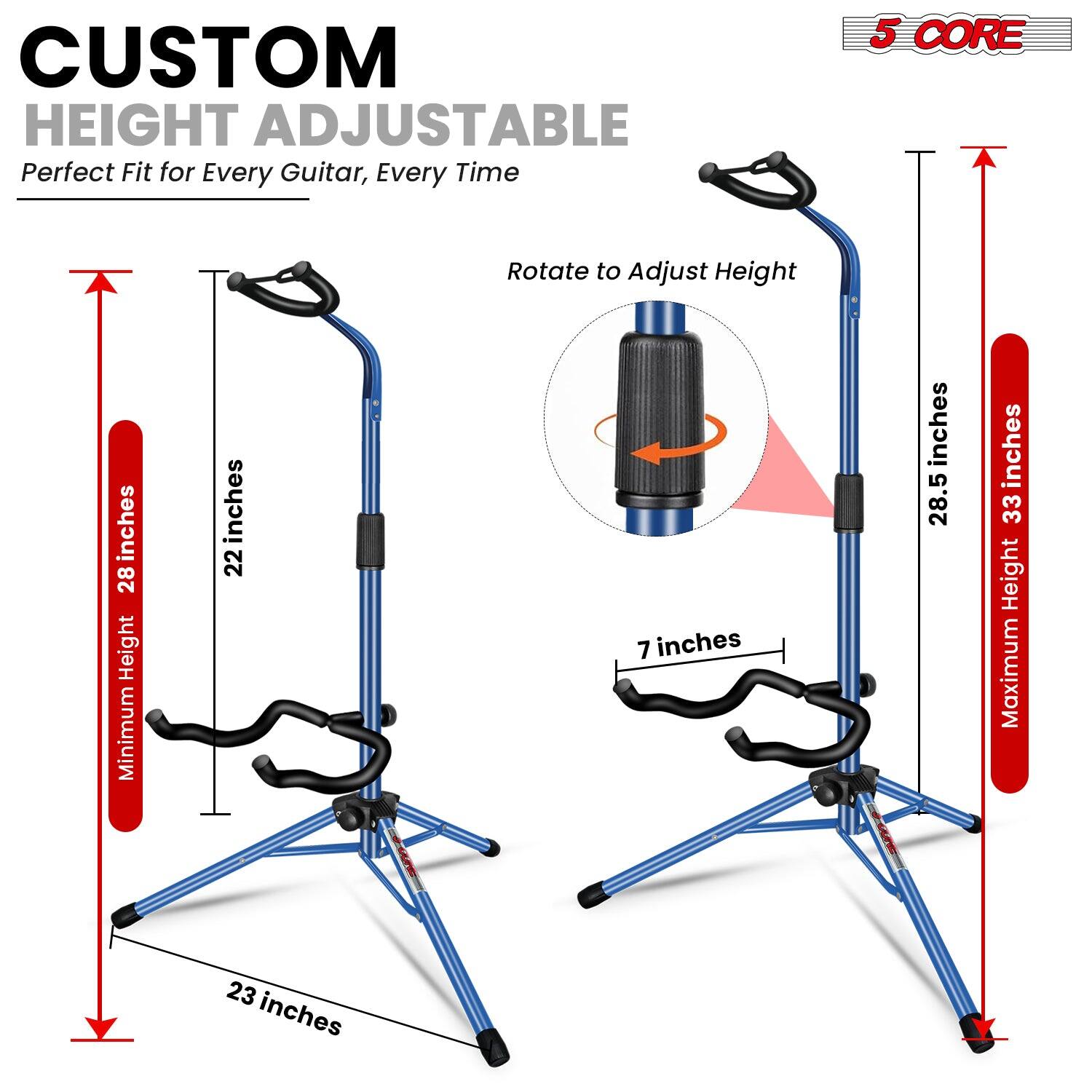 CUSTOM HEIGHT ADJUSTABLE  
Perfect Fit for Every Guitar, Every Time  

5 CORE  

Rotate to Adjust Height  

Minimum Height: 28 inches  
Maximum Height: 33 inches  

23 inches  

7 inches  

28.5 inches