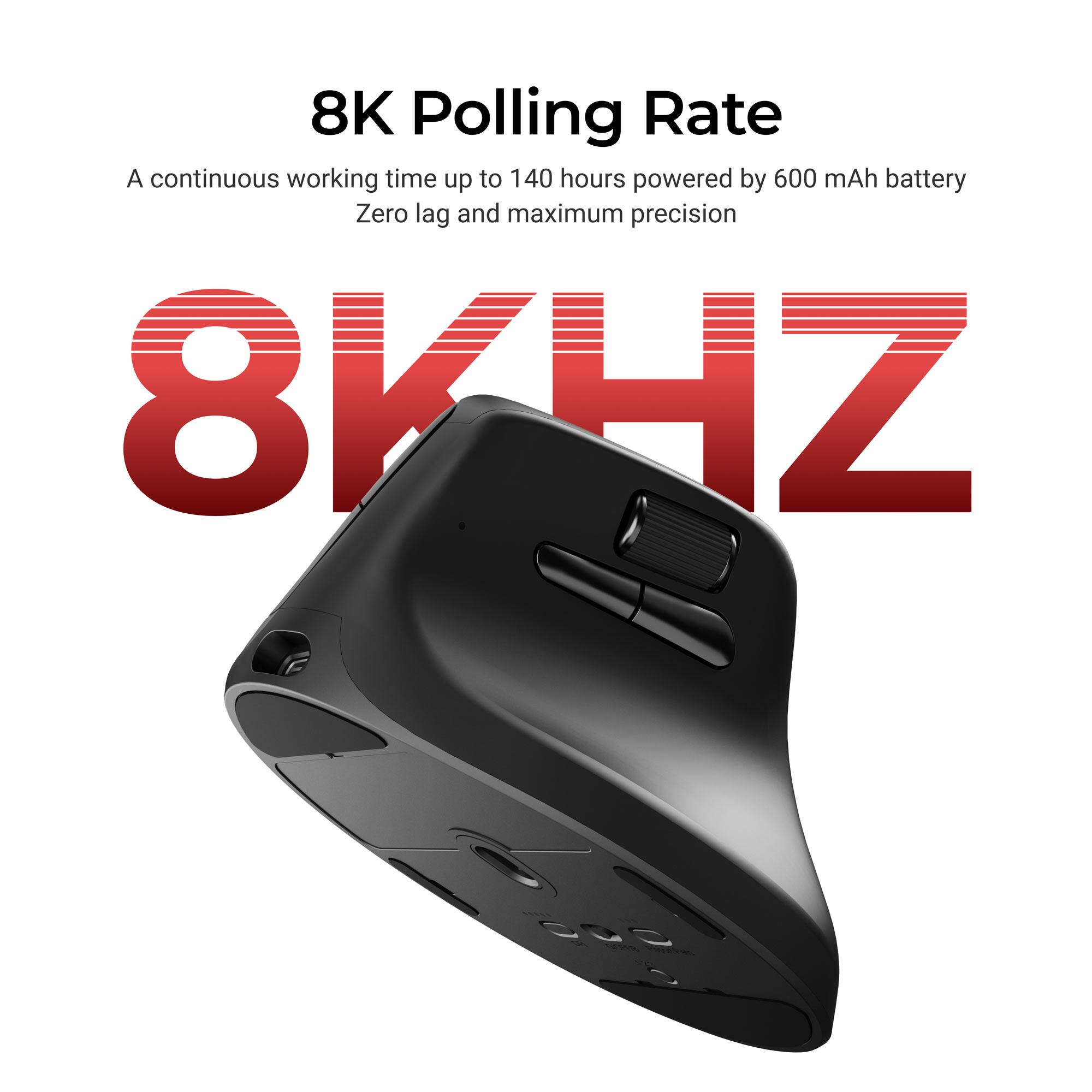 8K Polling Rate  
A continuous working time up to 140 hours powered by 600 mAh battery  
Zero lag and maximum precision  
8KHZ