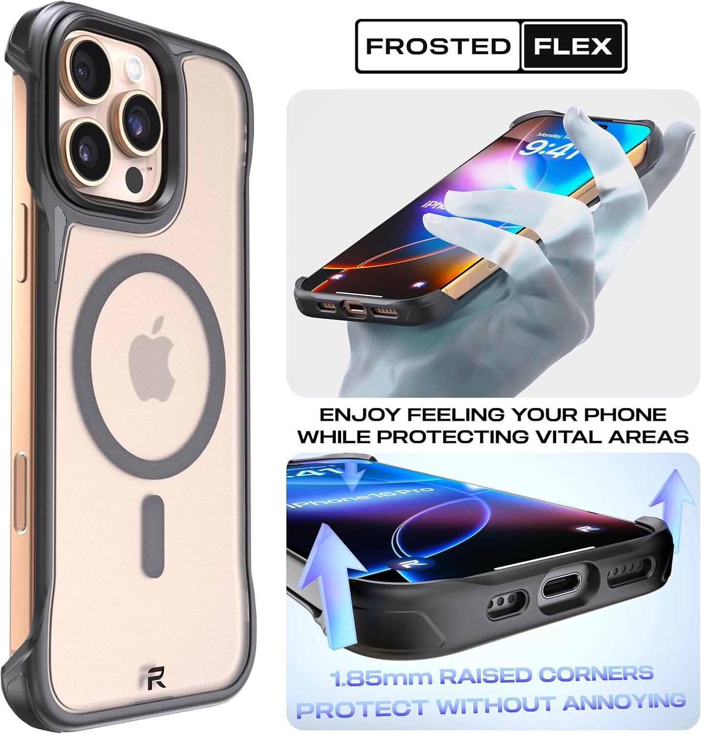 FROSTED FLEX

ENJOY FEELING YOUR PHONE WHILE PROTECTING VITAL AREAS

1.85mm RAISED CORNERS PROTECT WITHOUT ANNOYING
