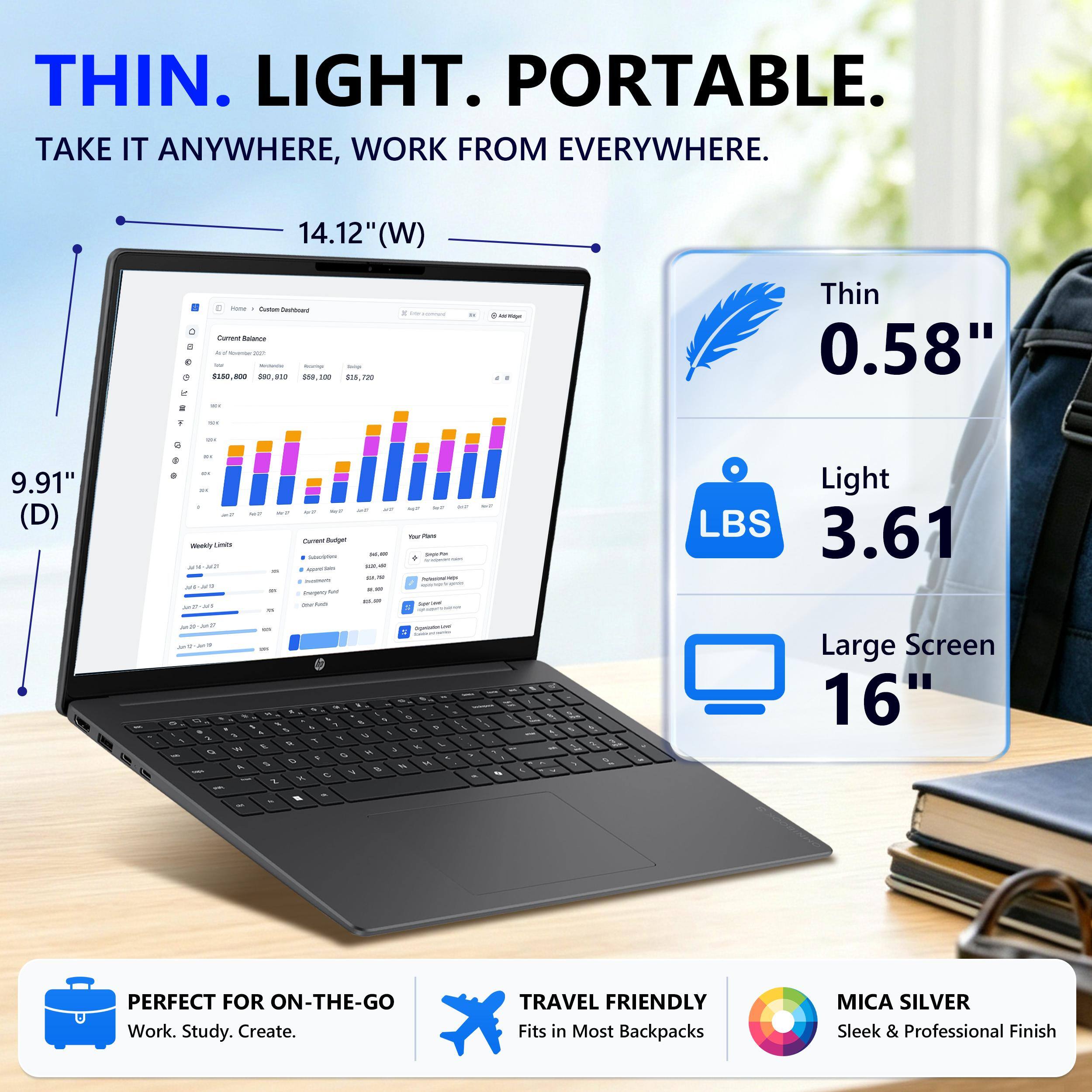 THIN. LIGHT. PORTABLE.  
TAKE IT ANYWHERE, WORK FROM EVERYWHERE.  

14.12" (W)  
9.91" (D)  

Thin 0.58"  
Light 3.61 LBS  
Large Screen 16"  

PERFECT FOR ON-THE-GO  
Work. Study. Create.  

TRAVEL FRIENDLY  
Fits in Most Backpacks  

MICA SILVER  
Sleek & Professional Finish
