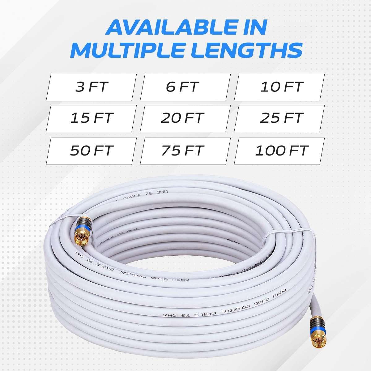 AVAILABLE IN MULTIPLE LENGTHS  
3 FT  
6 FT  
10 FT  
15 FT  
20 FT  
25 FT  
50 FT  
75 FT  
100 FT  

75 OHM  
CABLE  
COAXIAL