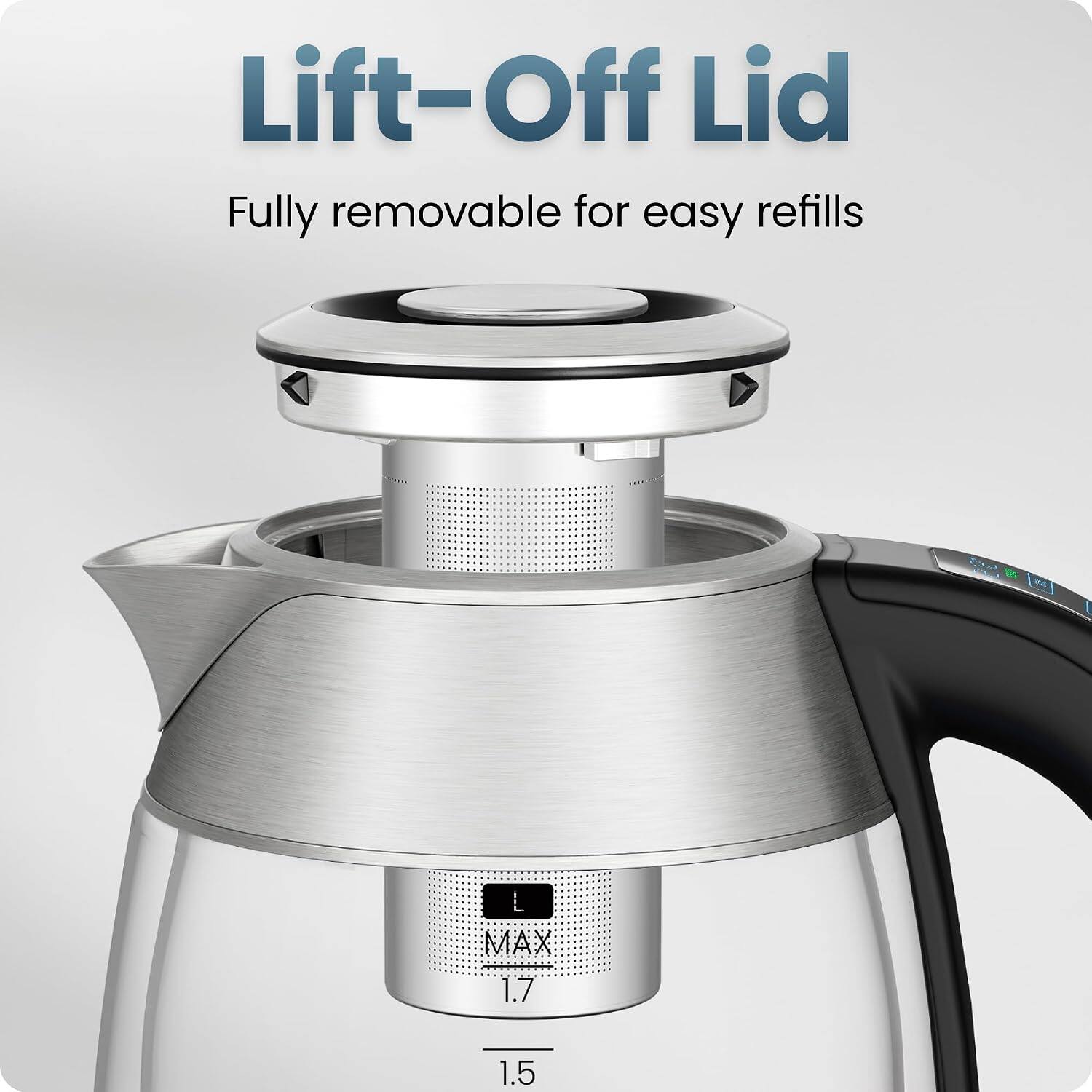 Lift-Off Lid  
Fully removable for easy refills  
L MAX 1.7 1.5