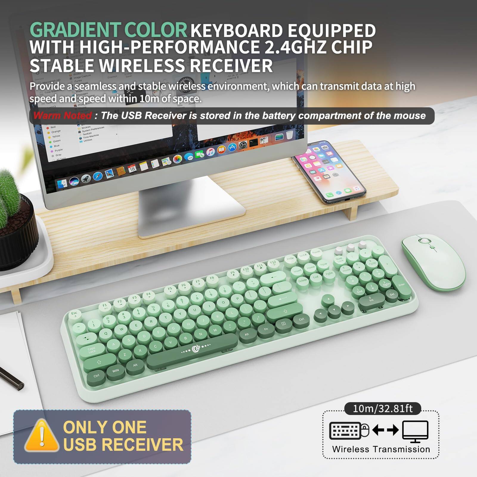 GRADIENT COLOR KEYBOARD EQUIPPED WITH HIGH-PERFORMANCE 2.4GHZ CHIP STABLE WIRELESS RECEIVER

Provide a seamless and stable wireless environment, which can transmit data at high speed and speed within 10m of space.

Warm Noted: The USB Receiver is stored in the battery compartment of the mouse.

ONLY ONE USB RECEIVER

10m/32.81ft Wireless Transmission