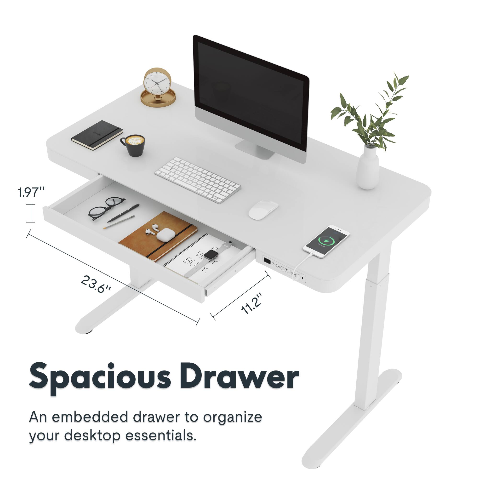 - - - 1.97" I x 23.6" W BUTY. BU Y. C 11.2" Spacious Drawer An embedded drawer to organize your desktop essentials.