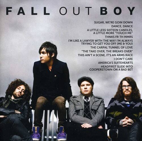 FALL OUT BOY

SUGAR, WE'RE GOIN DOWN  
DANCE, DANCE  
A LITTLE LESS SIXTEEN CANDLES, A LITTLE MORE "TOUCH ME"  
THNKS FR TH MMRS  
I'M LIKE A LAWYER WITH THE WAY I'M ALWAYS TRYING TO GET YOU OFF (ME & YOU)  
THE CARPAL TUNNEL OF LOVE  
"THE TAKE OVER, THE BREAKS OVER"  
THIS AIN'T A SCENE, IT'S AN ARMS RACE  
I DON'T CARE  
AMERICA'S SUITEHEARTS HEADFIRST SLIDE INTO COOPERSTOWN ON A BAD BET