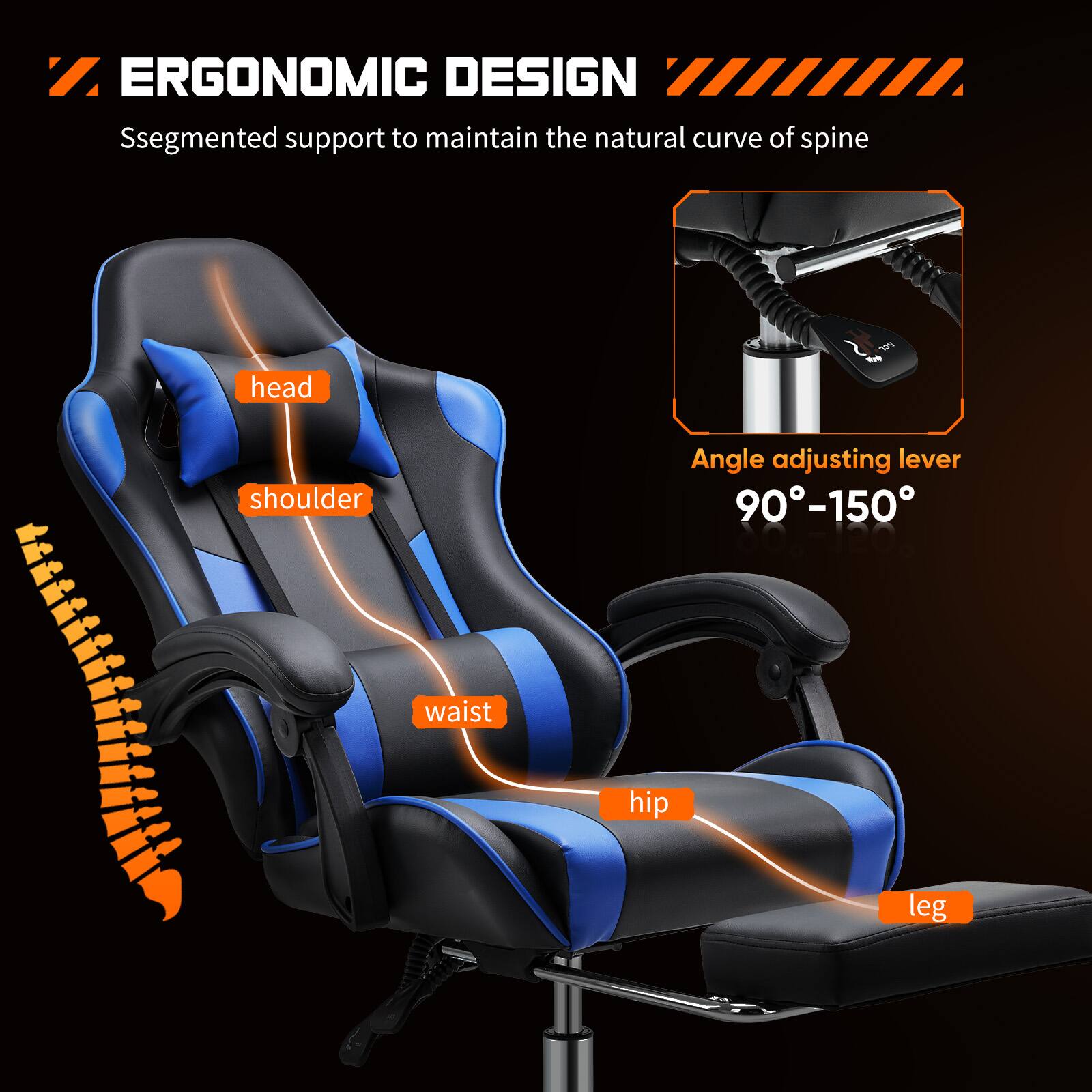 ERGONOMIC DESIGN  
Segmented support to maintain the natural curve of spine  

- head  
- shoulder  
- waist  
- hip  
- leg  

Angle adjusting lever  
90°-150°