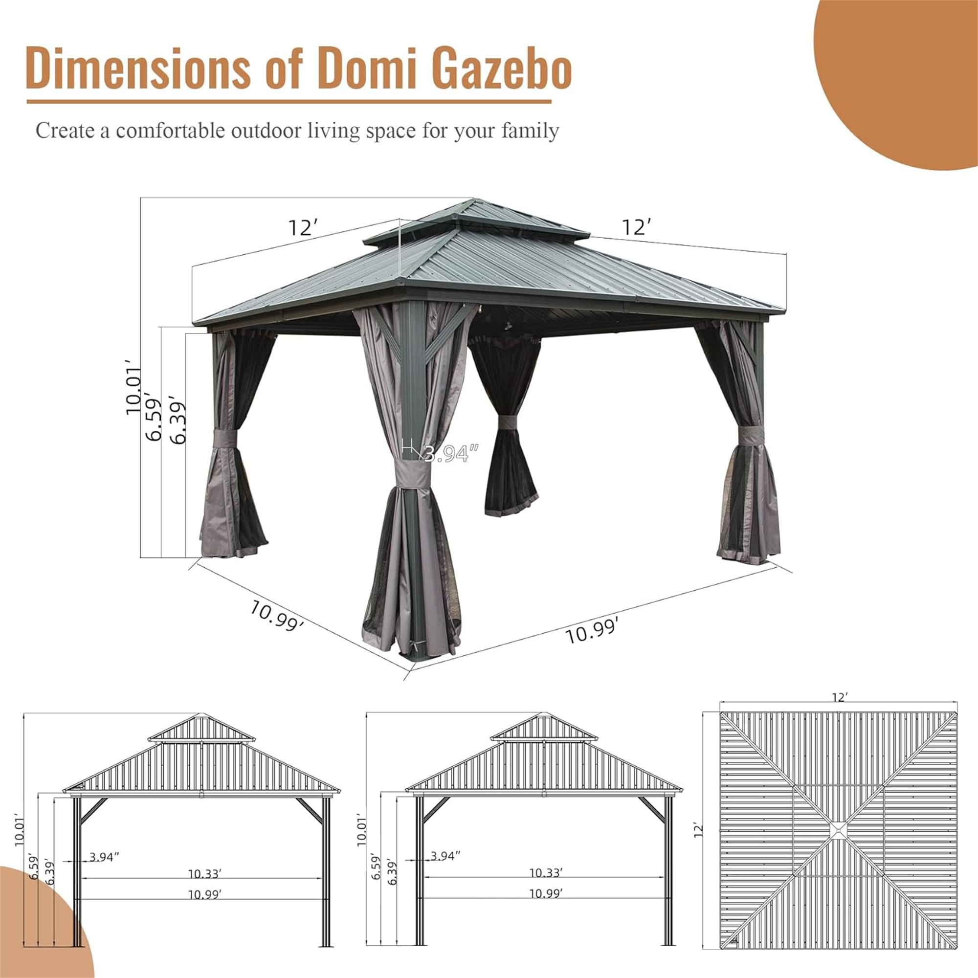 Dimensions of Domi Gazebo

Create a comfortable outdoor living space for your family

- 12' x 12'
- 10.01' x 10.01'
- 6.59' x 6.39'
- 3.94" x 3.94"
- 10.99' x 10.99'
- 10.33' x 10.99'
- 10.01' x 6.59'
- 6.39' x 3.94"
- 10.33' x 10.99'
- 12' x 10.01'
- 10.99' x 10.01'
- 6.59' x 6.39'
- 3.94" x 3.94"
- 10.33' x 10.99'