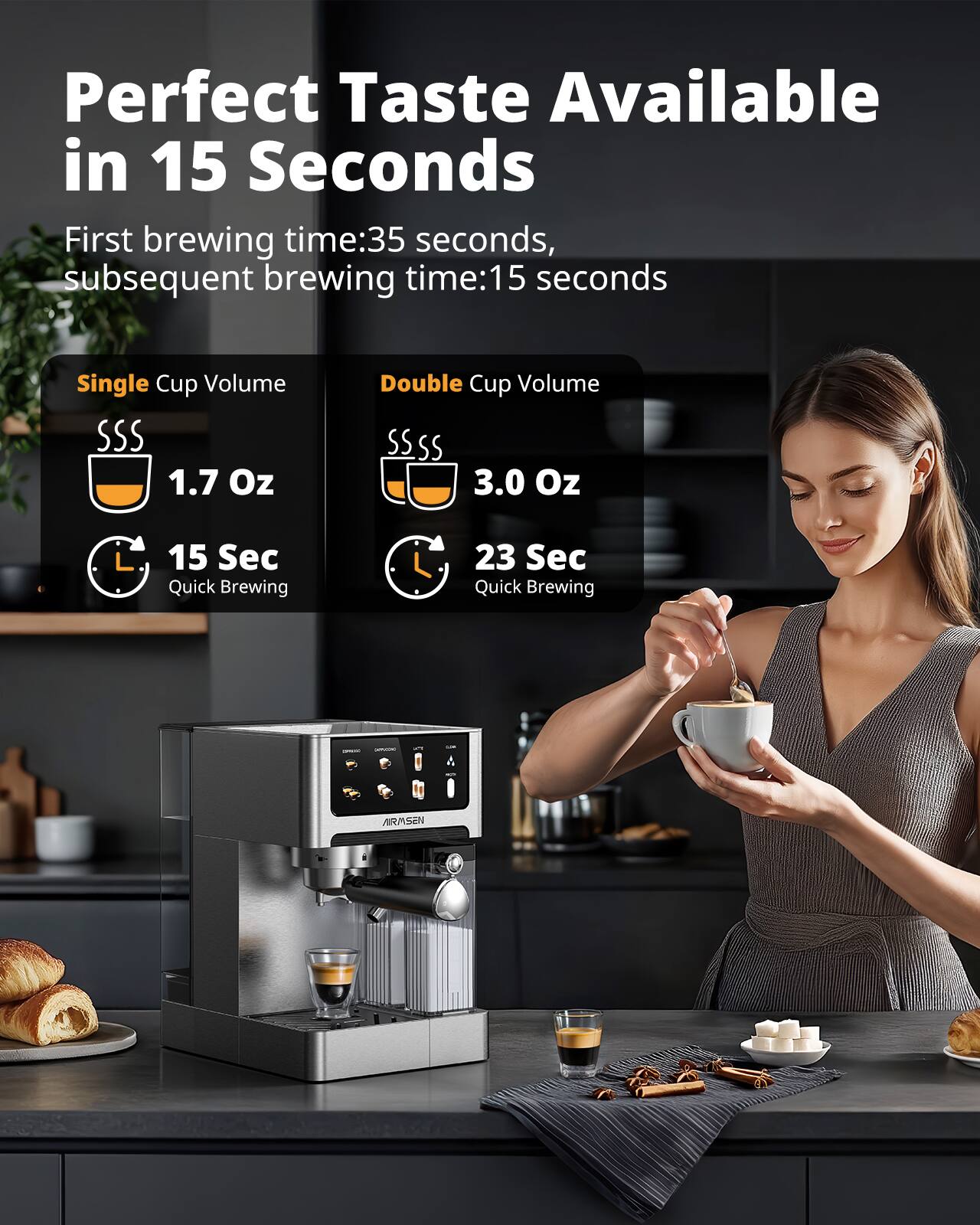 Perfect Taste Available in 15 Seconds

First brewing time: 35 seconds, subsequent brewing time: 15 seconds

Single Cup Volume
- 1.7 Oz
- 15 Sec Quick Brewing

Double Cup Volume
- 3.0 Oz
- 23 Sec Quick Brewing

ARMSEN