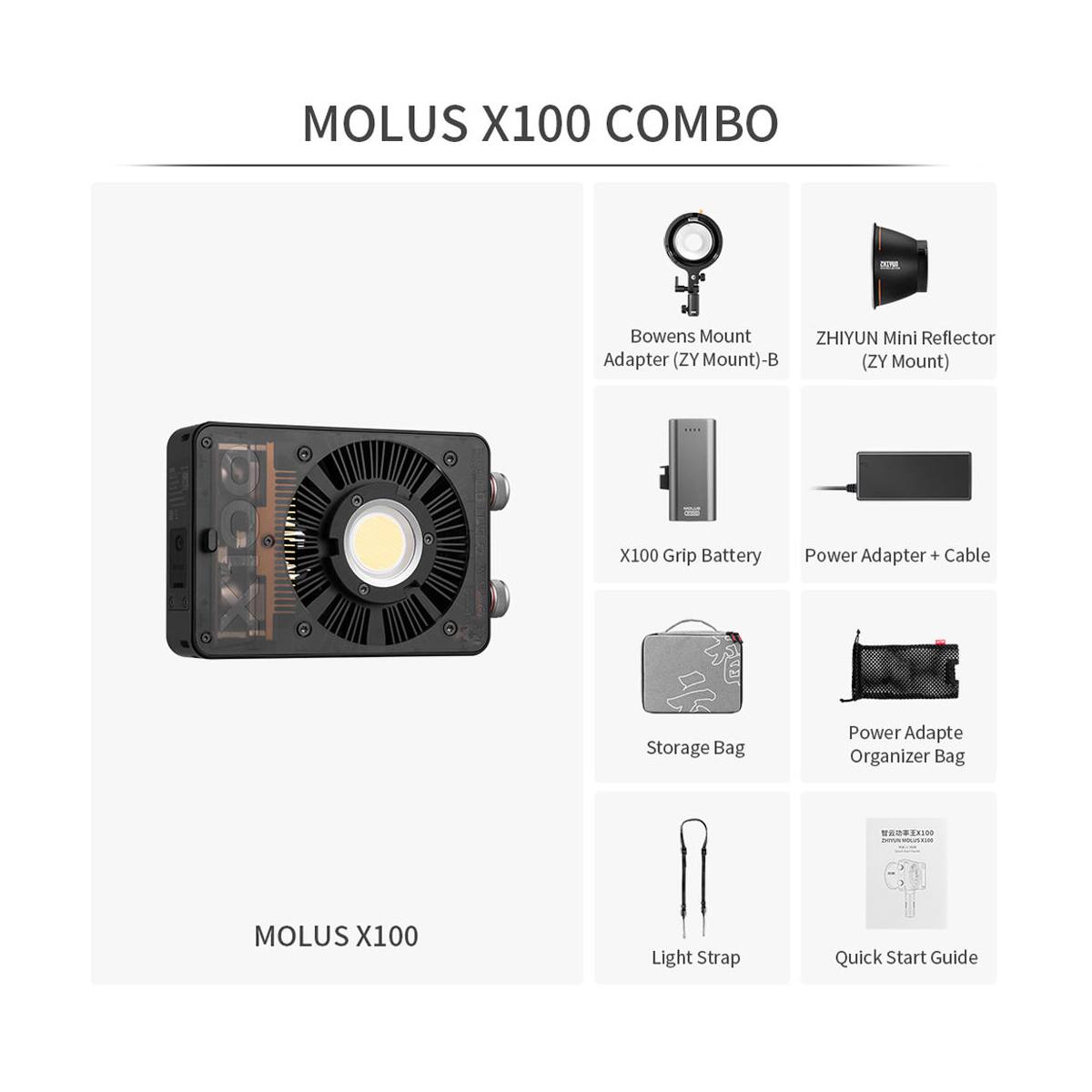 MOLUS X100 COMBO

Bowens Mount Adapter (ZY Mount)-B

ZHIYUN Mini Reflector (ZY Mount)

X100 Grip Battery

Power Adapter + Cable

Storage Bag

Power Adapte Organizer Bag

Light Strap

Quick Start Guide