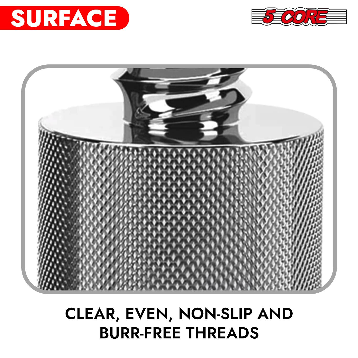 SURFACE 5 CORE

CLEAR, EVEN, NON-SLIP AND BURR-FREE THREADS