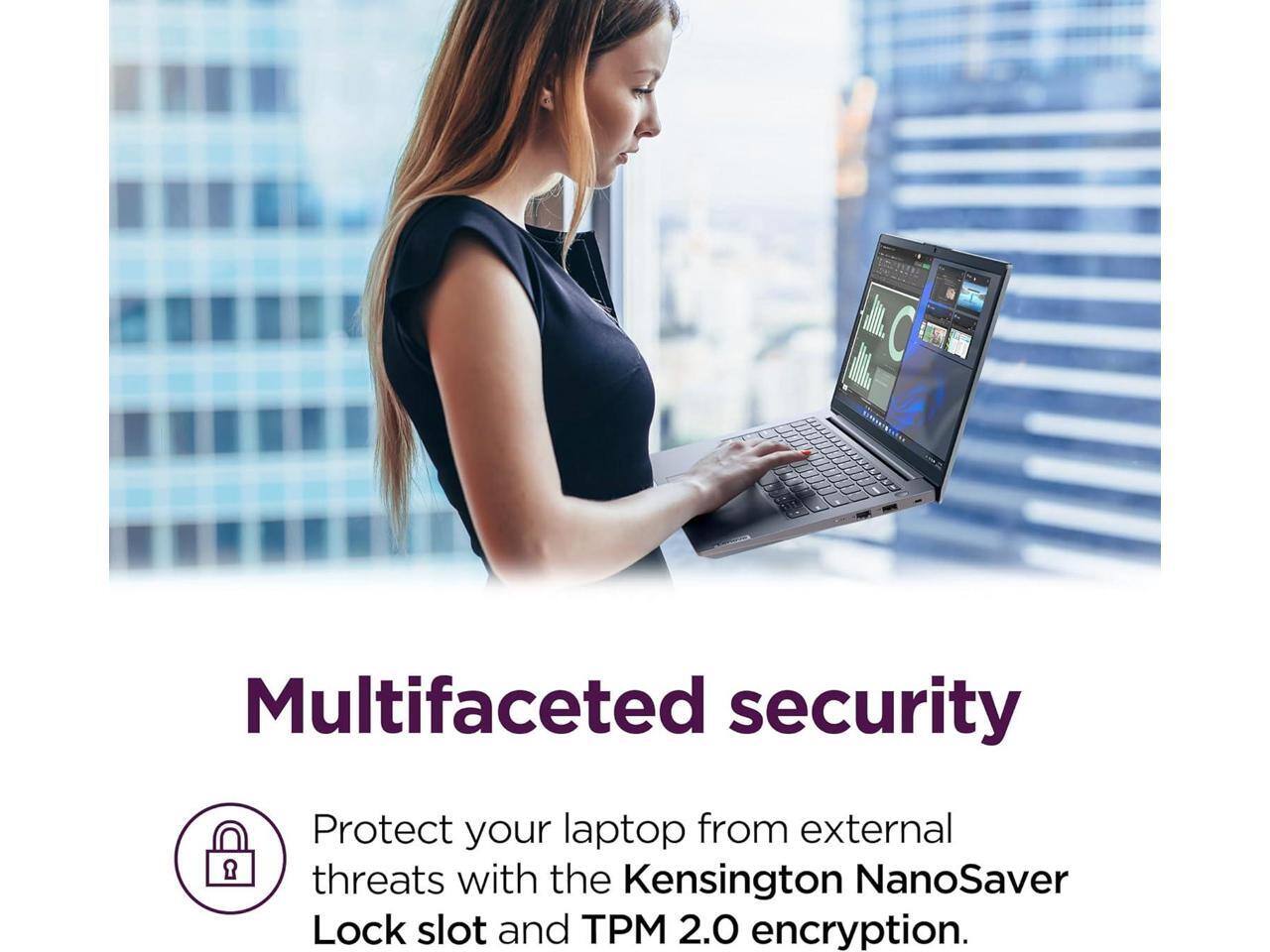 Multifaceted security

Protect your laptop from external threats with the Kensington NanoSaver Lock slot and TPM 2.0 encryption.