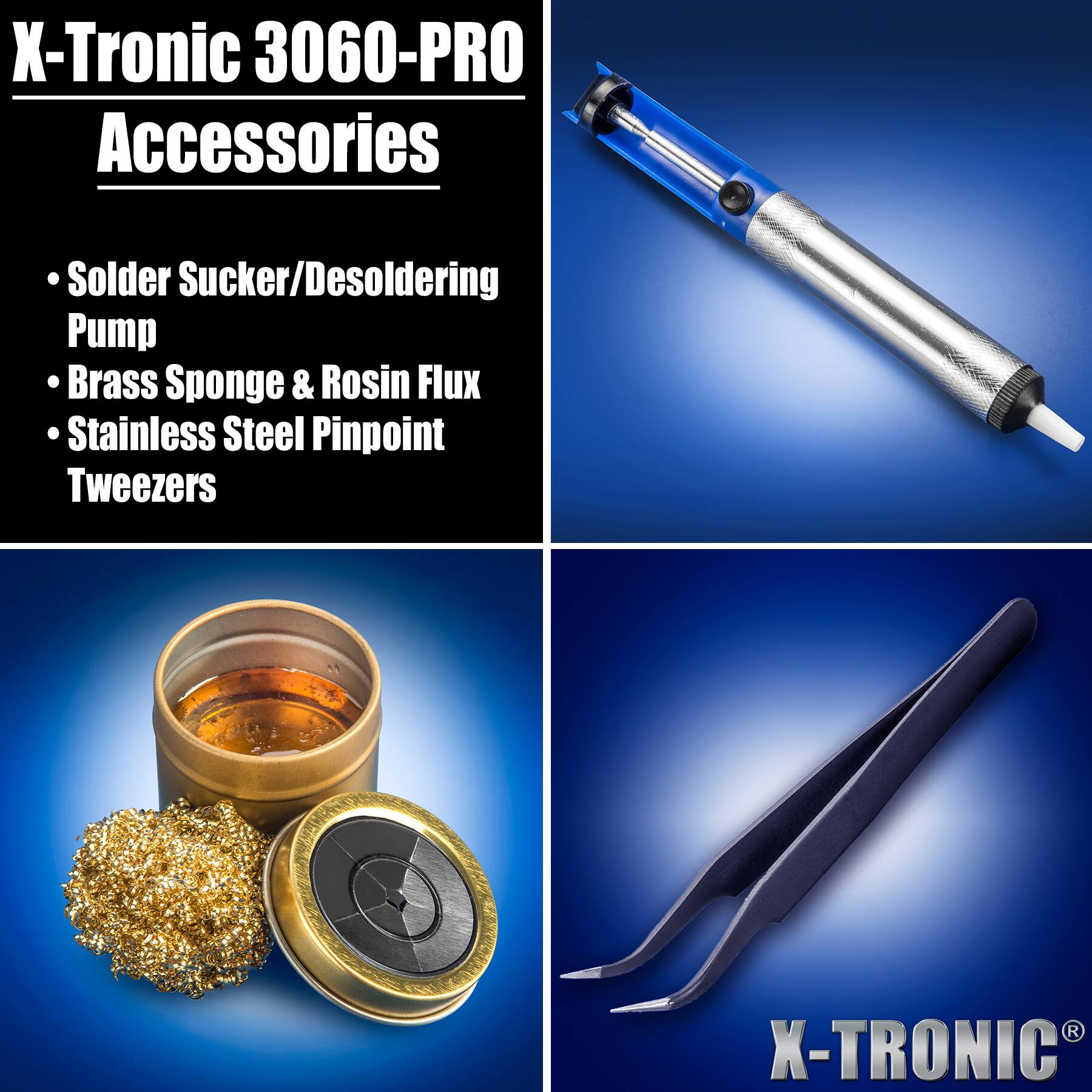 X-Tronic 3060-PRO Accessories

- Solder Sucker/Desoldering Pump
- Brass Sponge & Rosin Flux
- Stainless Steel Pinpoint Tweezers

X-TRONIC