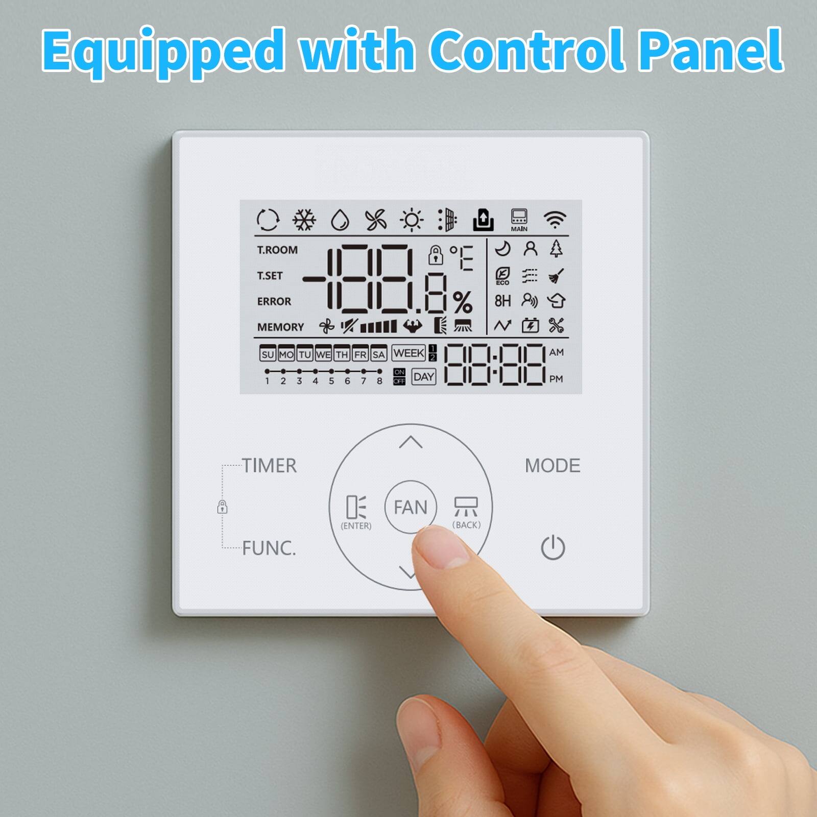 Equipped with Control Panel

T.ROOM 18.8°C  
T.SET 18.8°C  
ERROR  
MEMORY  
% 8H SU MO TU WE TH FR SA  
WEEK DAY 88:88 AM  
TIMER  
FUNC.  
MODE  
FAN (BACK)  
ENTER