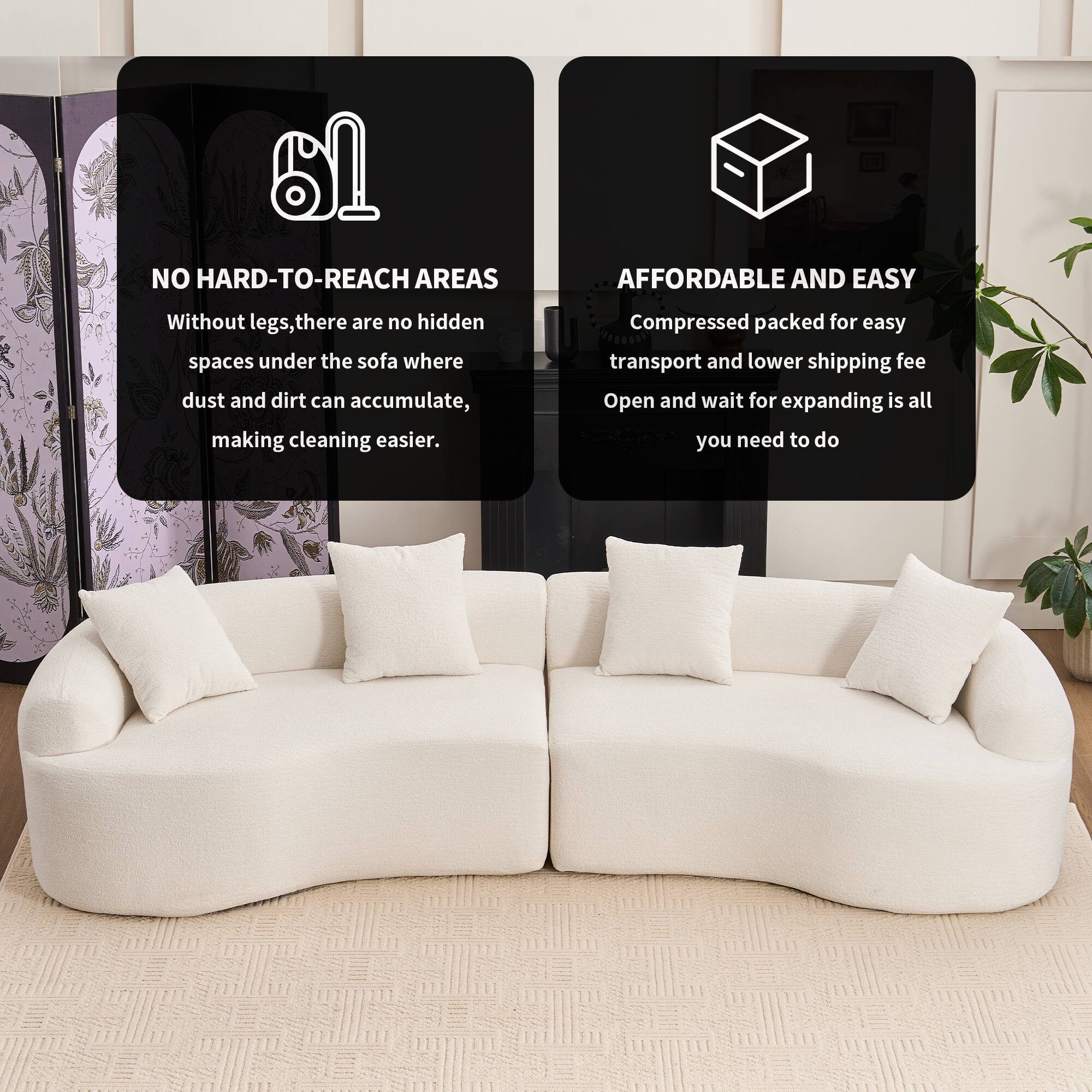 61 NO HARD-TO-REACH AREAS

Without legs, there are no hidden spaces under the sofa where dust and dirt can accumulate, making cleaning easier.

AFFORDABLE AND EASY

Compressed packed for easy transport and lower shipping fee. Open and wait for expanding is all you need to do.