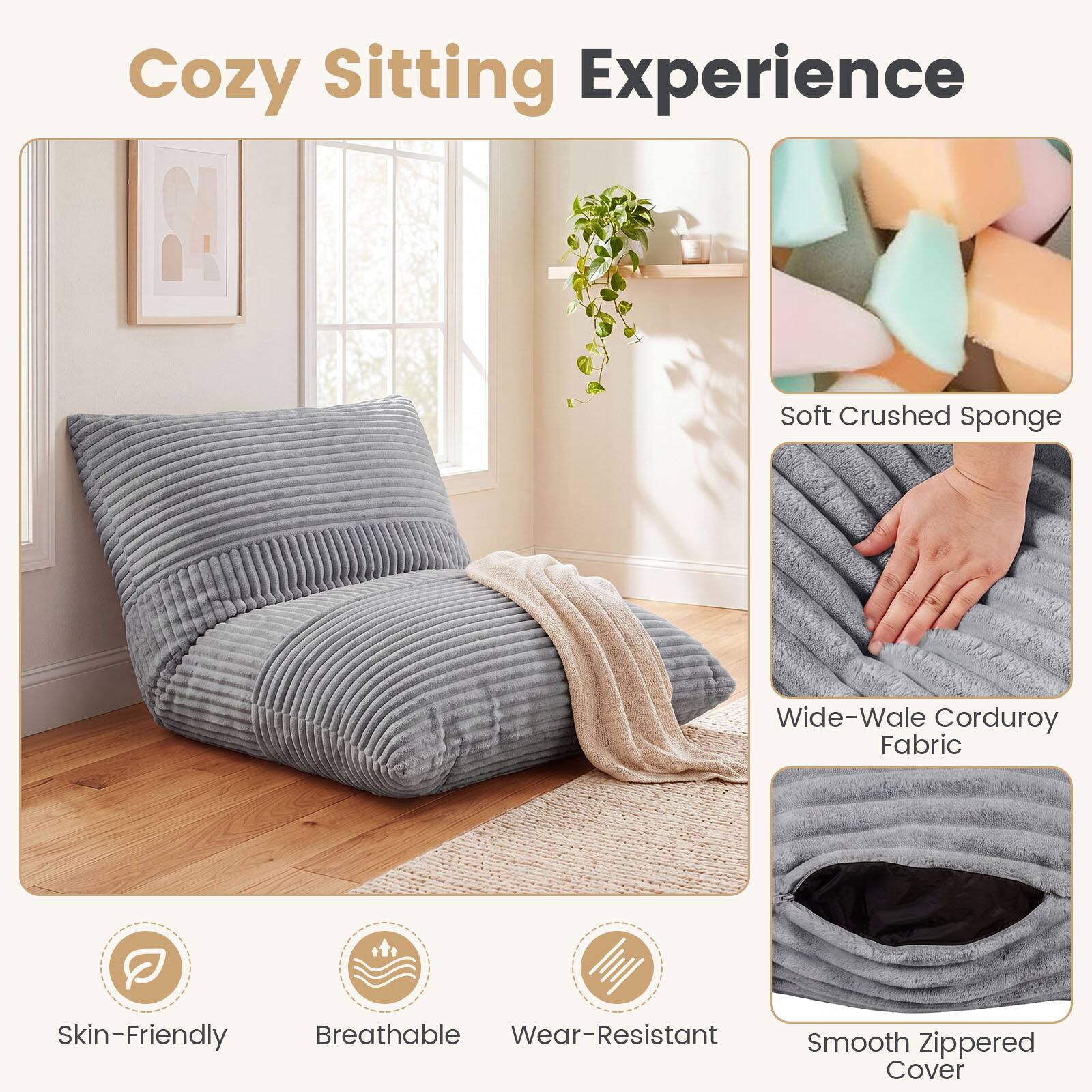 Cozy Sitting Experience

- Soft Crushed Sponge
- Wide-Wale Corduroy Fabric
- Skin-Friendly
- Breathable
- Wear-Resistant
- Smooth Zippered Cover