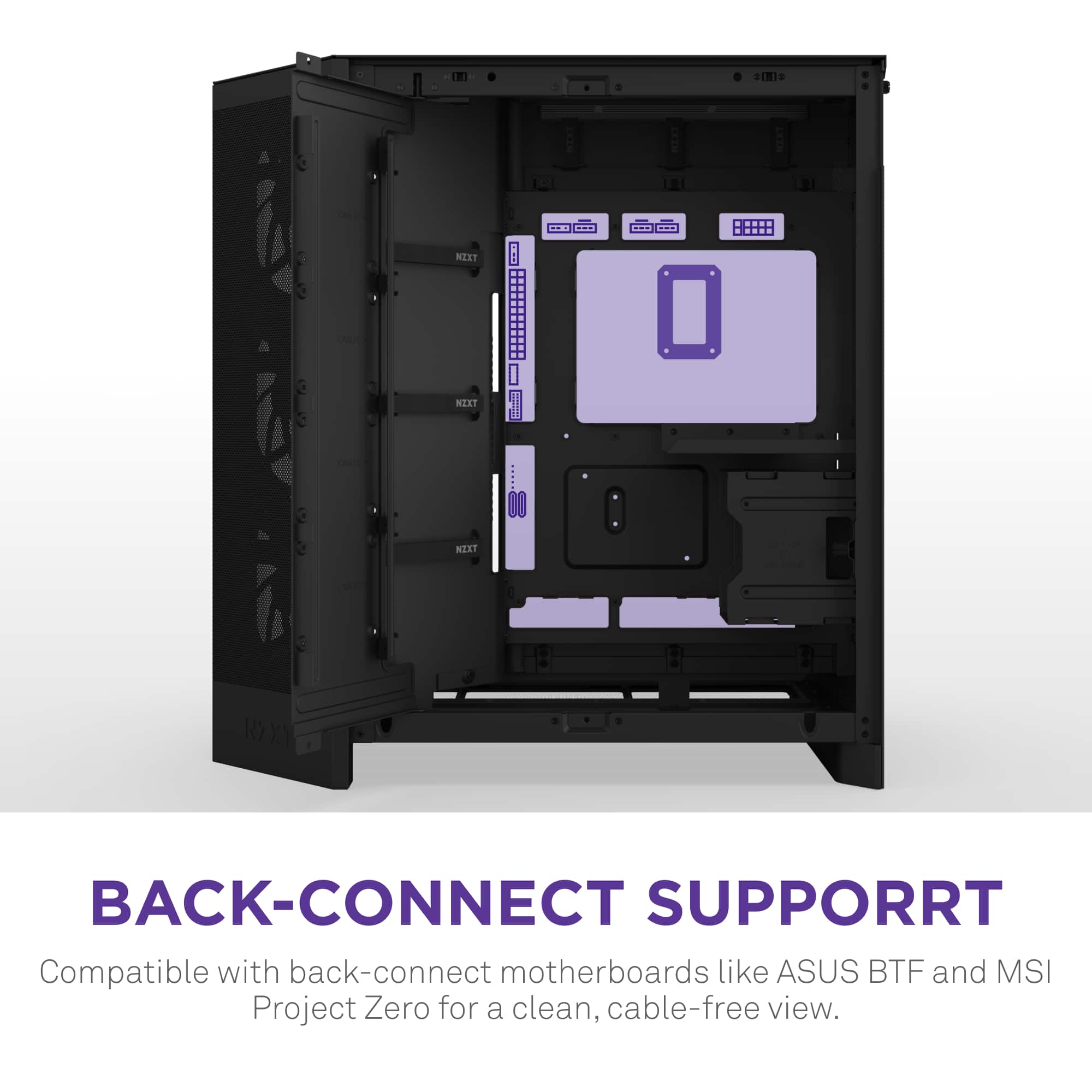 Back-Connect Support. Compatible with back-connect motherboards like ASUS BTF and MSI Project Zero for a clean, cable-free view.