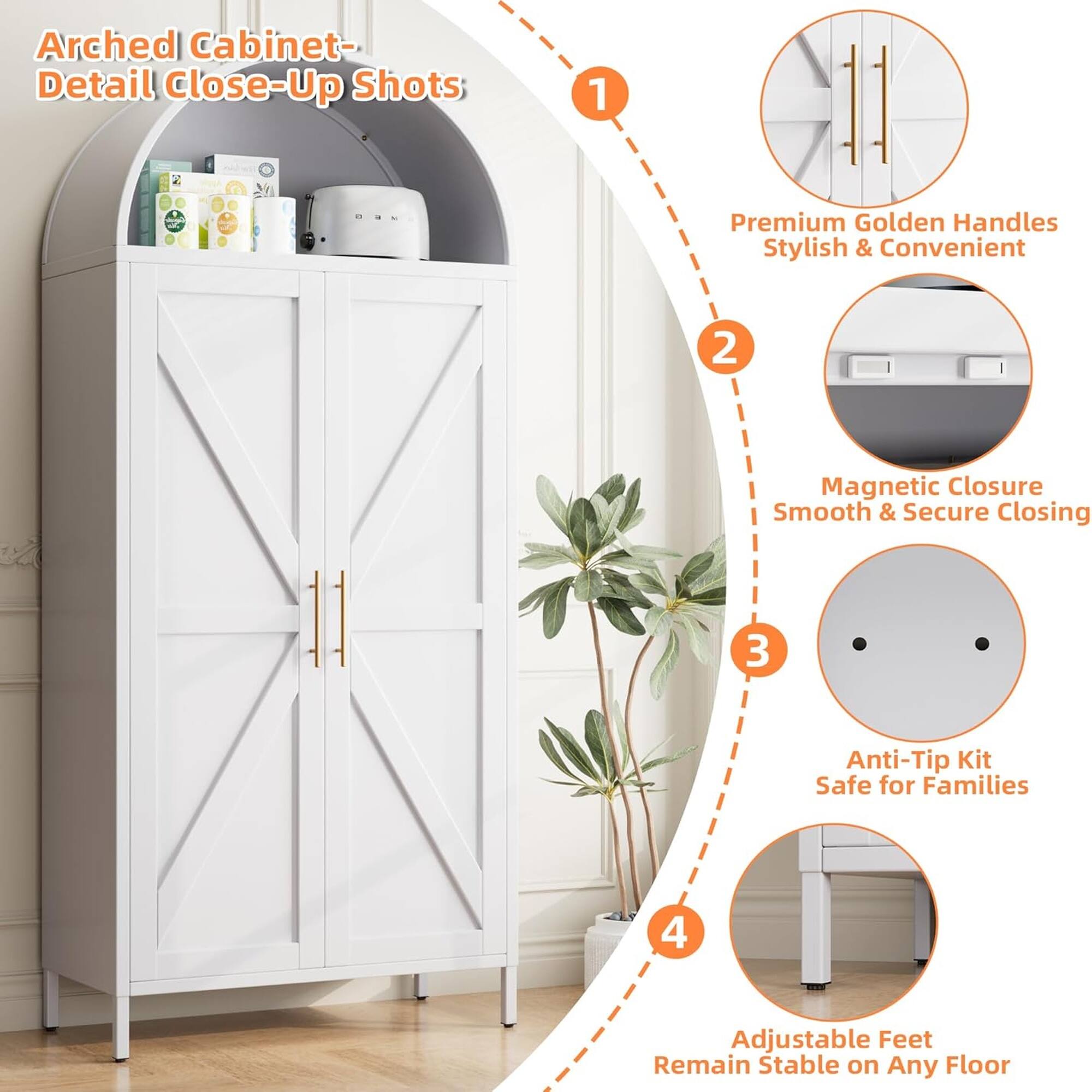 Arched Cabinet - Detail Close-Up Shots

1. Premium Golden Handles Stylish & Convenient
2. Magnetic Closure Smooth & Secure Closing
3. Anti-Tip Kit Safe for Families
4. Adjustable Feet Remain Stable on Any Floor