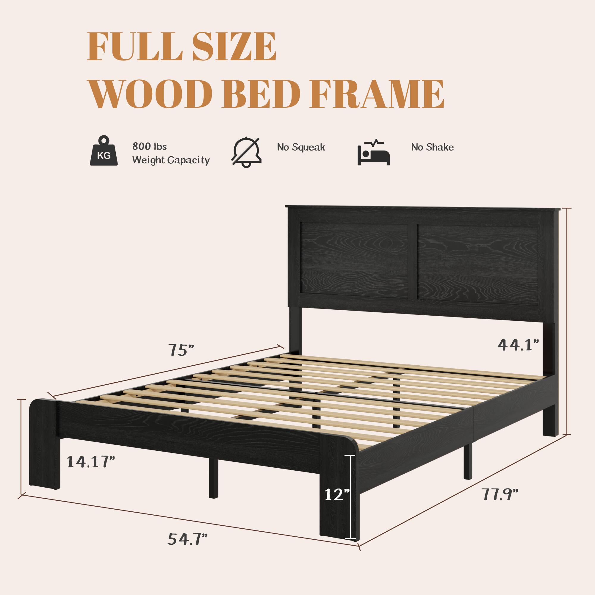 FULL SIZE WOOD BED FRAME  
800 lbs Weight Capacity  
No Squeak  
No Shake  
75" x 44.1" x 14.17" x 12" x 77.9" x 54.7"