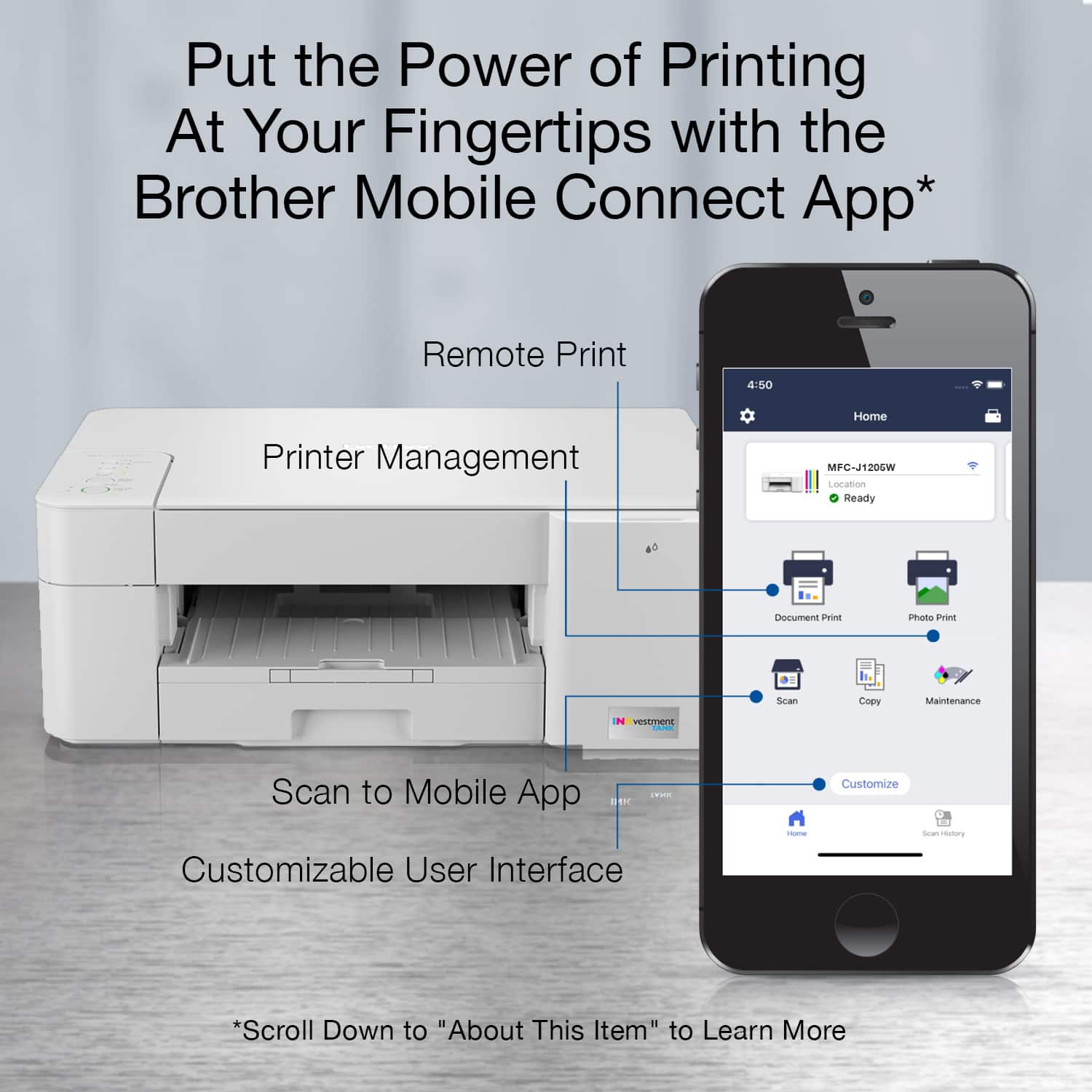 Put the Power of Printing At Your Fingertips with the Brother Mobile Connect App. Remote Print, Home Printer Management, MFC-J1205W, Lonation Ready, Document Print, Photo Print, Scan to Mobile App, Customizable User Interface. Scroll Down to "About This Item" to Learn More.
