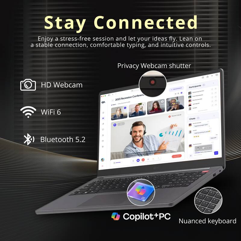 Stay Connected

Enjoy a stress-free session and let your ideas fly. Lean on a stable connection, comfortable typing, and intuitive controls.

- Privacy Webcam shutter
- HD Webcam
- WiFi 6
- Bluetooth 5.2
- Copilot+PC
- Nuanced keyboard