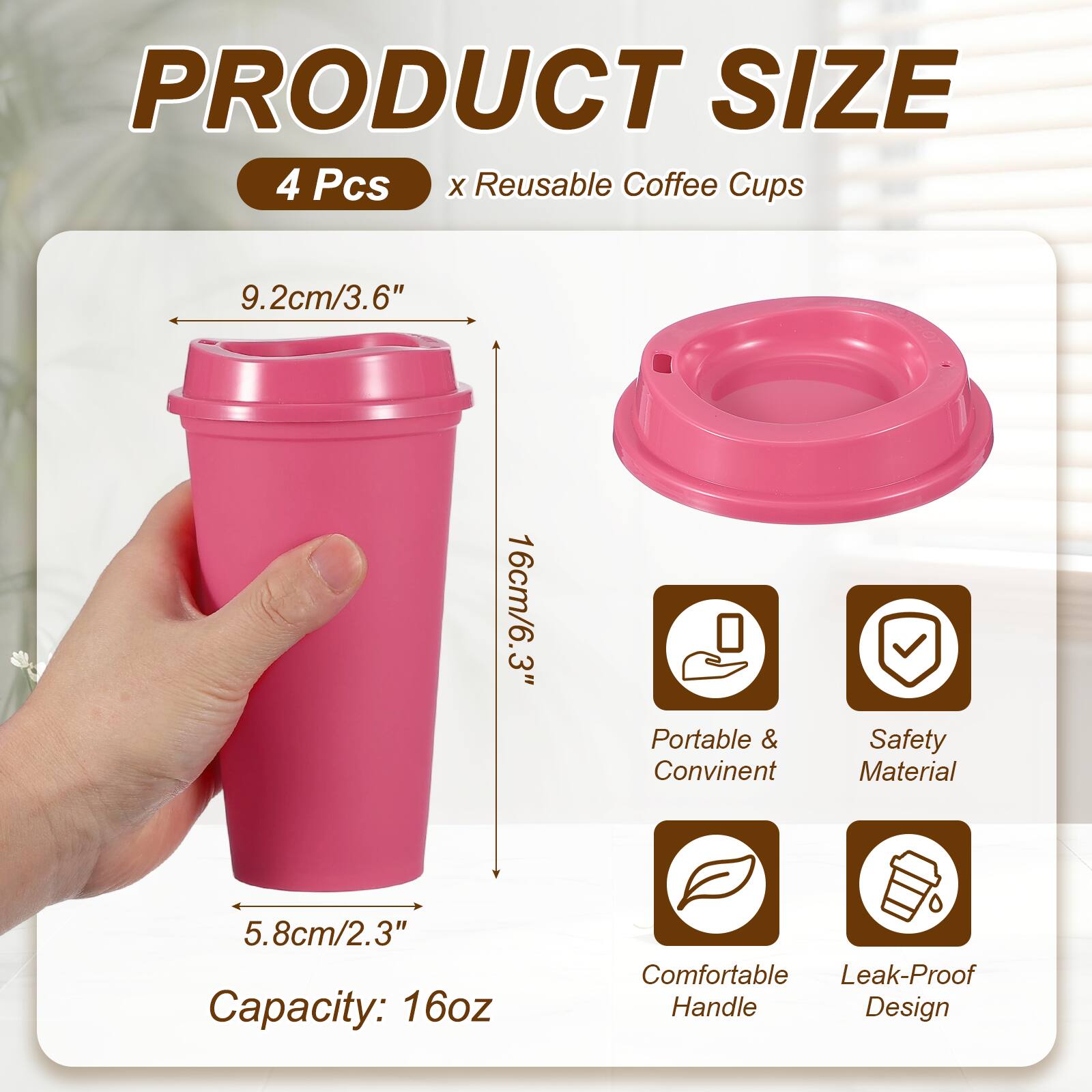 PRODUCT SIZE  
4 Pcs x Reusable Coffee Cups  
9.2cm/3.6"  
16cm/6.3"  
5.8cm/2.3"  
Capacity: 16oz  
Portable & Convenient  
Safety Material  
Comfortable Handle  
Leak-Proof Design