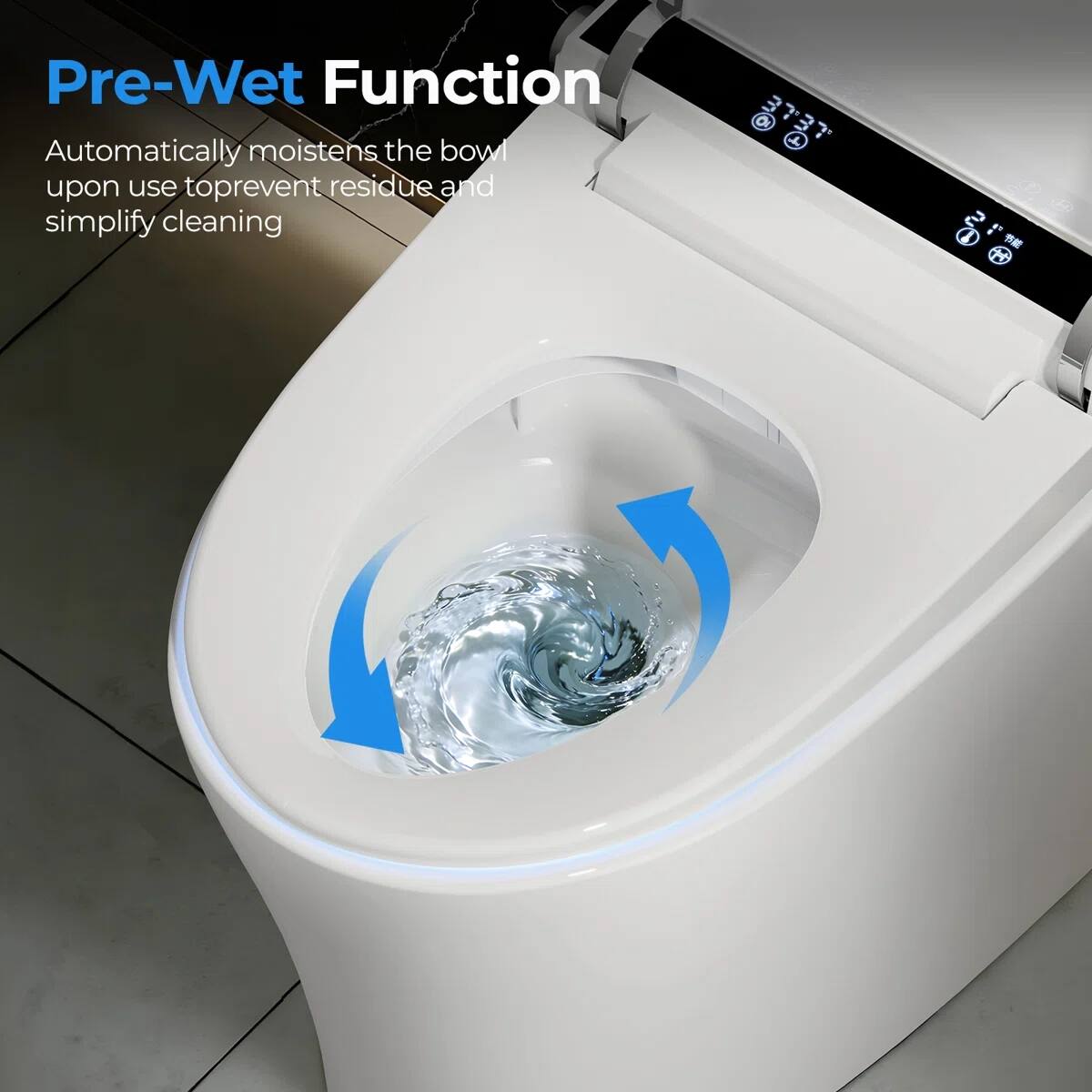 Pre-Wet Function  
Automatically moistens the bowl upon use to prevent residue and simplify cleaning