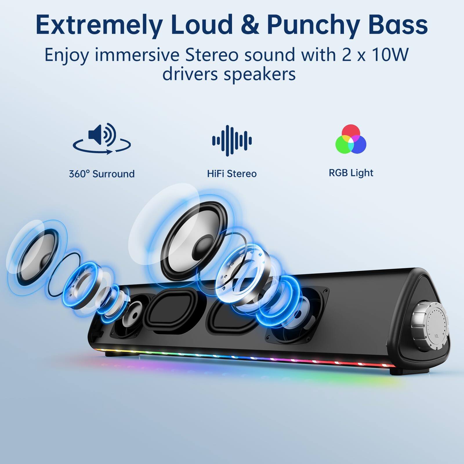 Extremely Loud & Punchy Bass  
Enjoy immersive Stereo sound with 2 x 10W drivers speakers  

360° Surround  
HiFi Stereo  
RGB Light