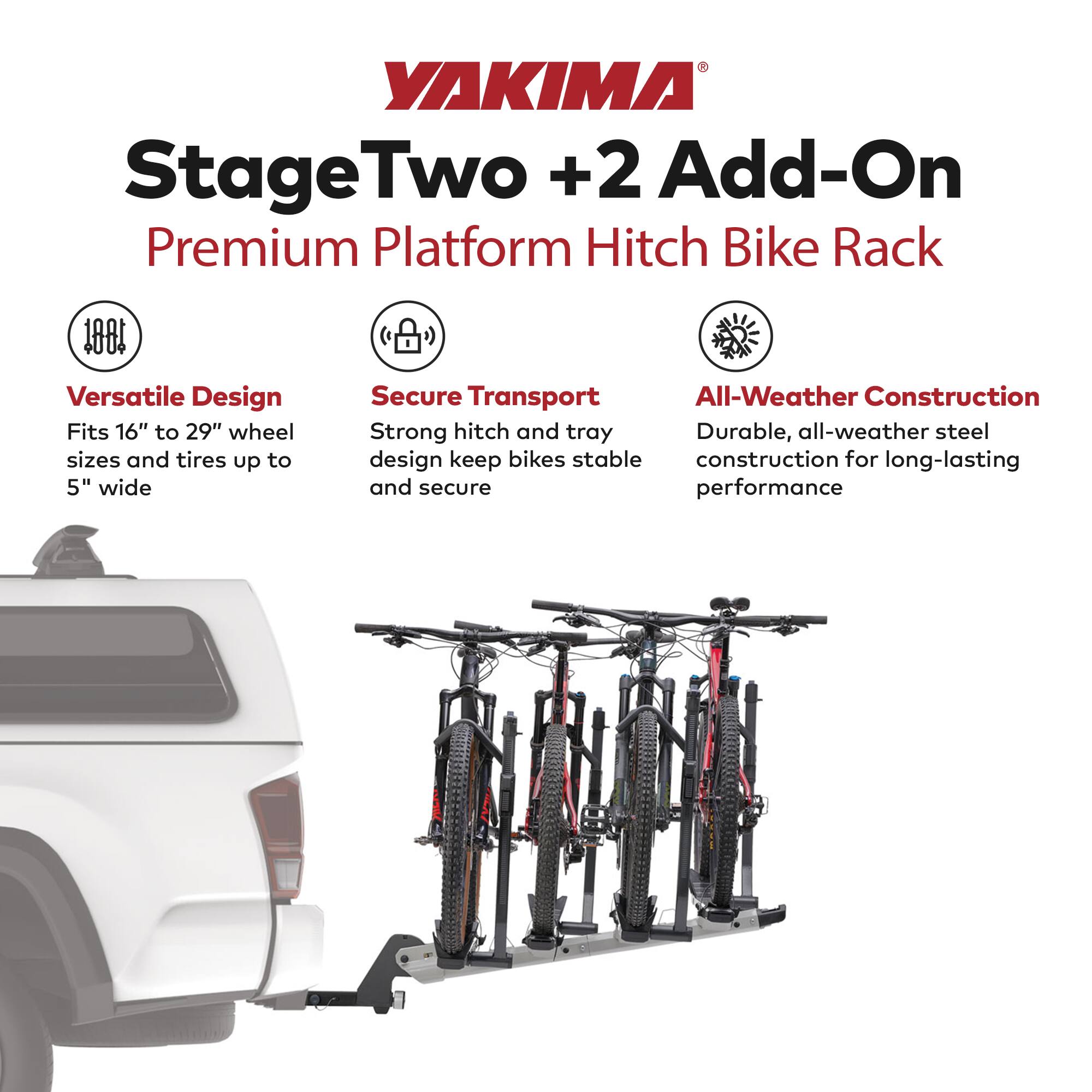 YAKIMA StageTwo +2 Add-On Premium Platform Hitch Bike Rack

- Versatile Design: Fits 16" to 29" wheel sizes and tires up to 5" wide
- Secure Transport: Strong hitch and tray design keep bikes stable and secure
- All-Weather Construction: Durable, all-weather steel construction for long-lasting performance