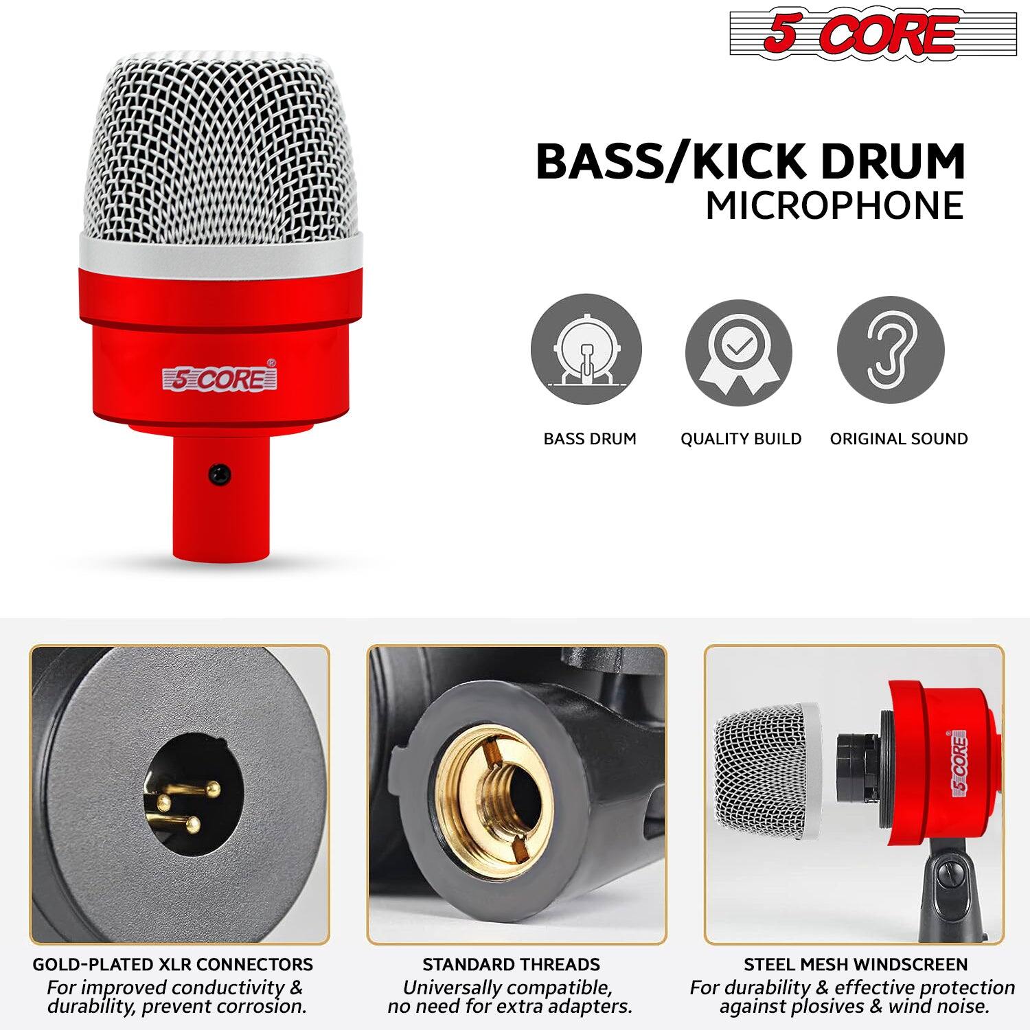 5 CORE BASS/KICK DRUM MICROPHONE

- BASS DRUM
- QUALITY BUILD
- ORIGINAL SOUND

GOLD-PLATED XLR CONNECTORS
For improved conductivity & durability, prevent corrosion.

STANDARD THREADS
Universally compatible, no need for extra adapters.

STEEL MESH WINDSCREEN
For durability & effective protection against plosives & wind noise.