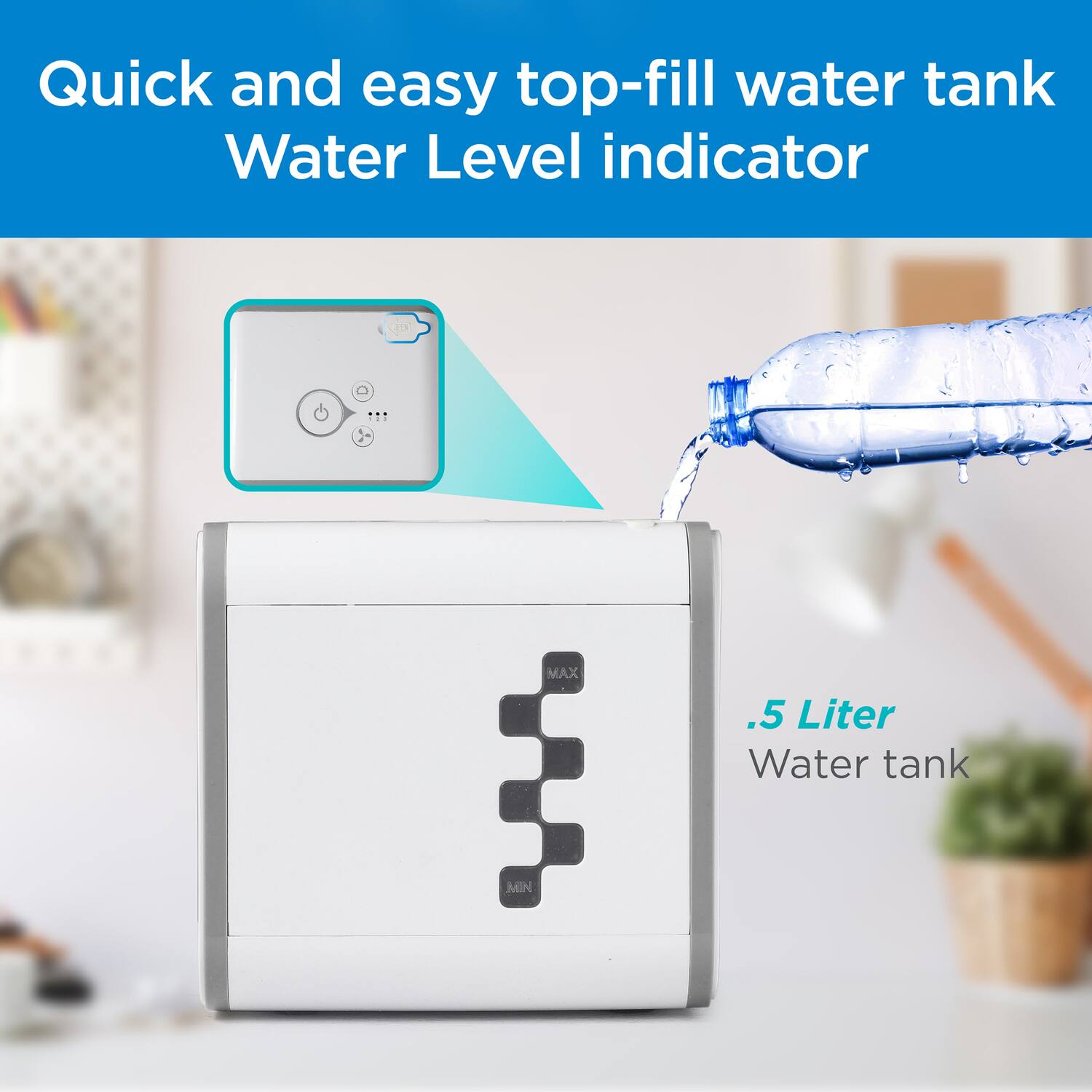 Quick and easy top-fill water tank  
Water Level indicator  

.5 Liter  
Water tank