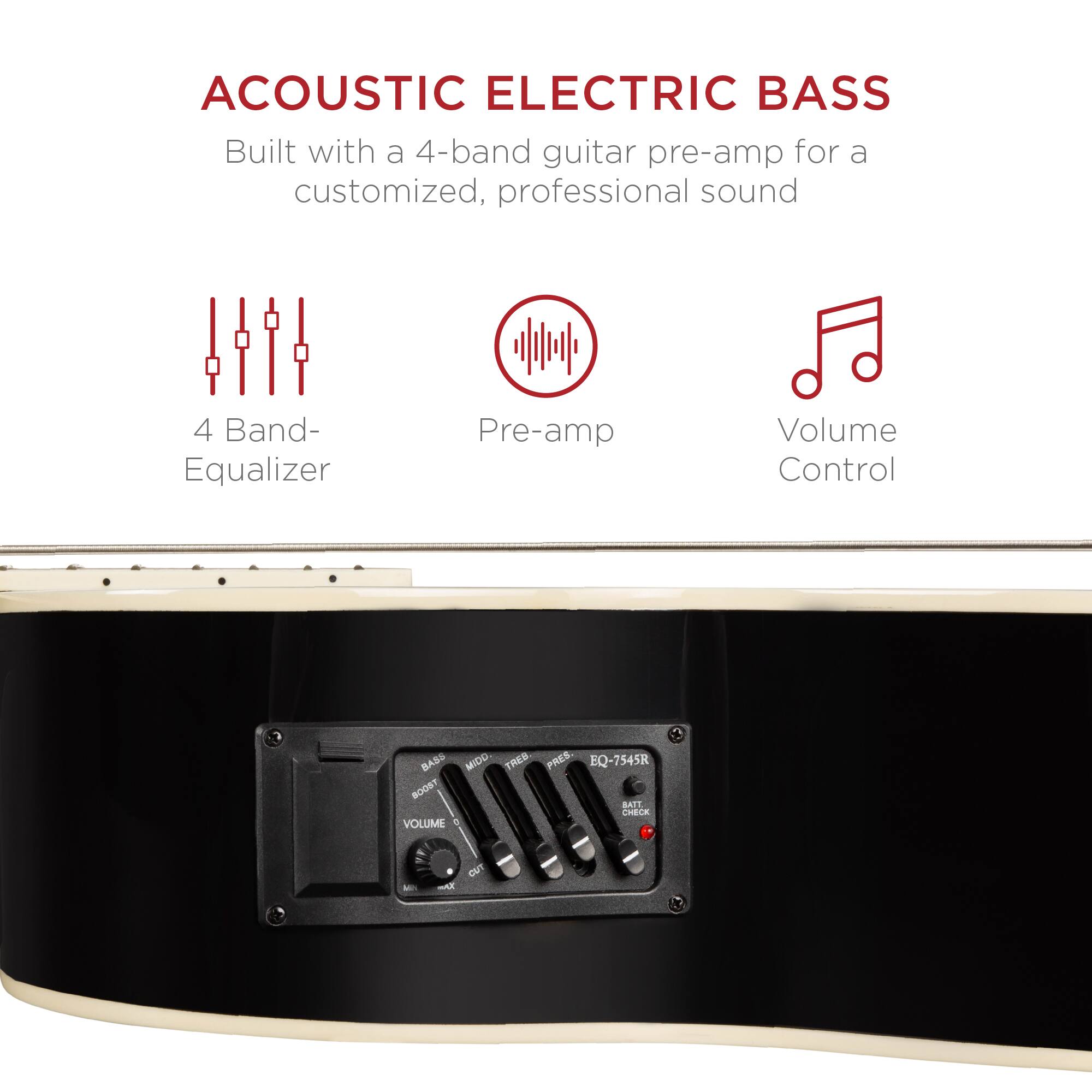 ACOUSTIC ELECTRIC BASS  
Built with a 4-band guitar pre-amp for a customized, professional sound  

4 Band- Equalizer  
Pre-amp  
Volume Control  

EQ-7545R  
BOOST  
BA11  
CHELK  
VOLUME  
CUT