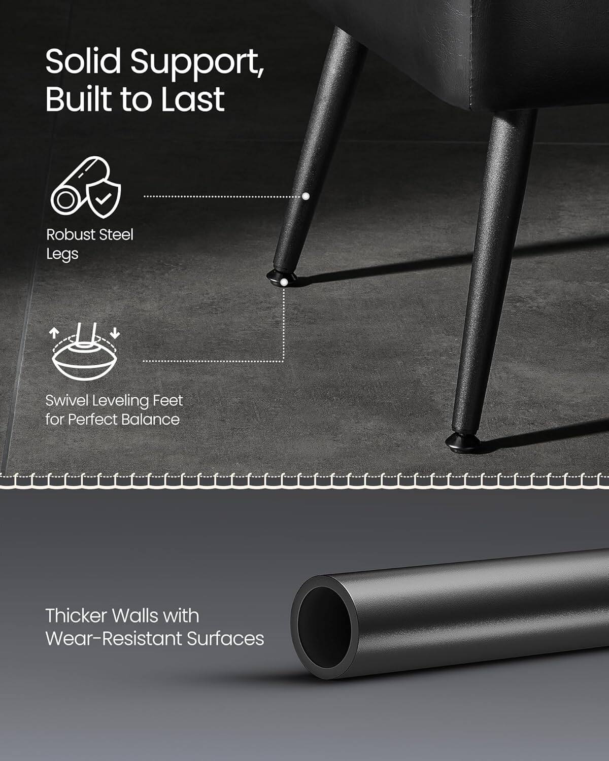 Solid Support, Built to Last  
Robust Steel Legs  
Swivel Leveling Feet for Perfect Balance  
Thicker Walls with Wear-Resistant Surfaces