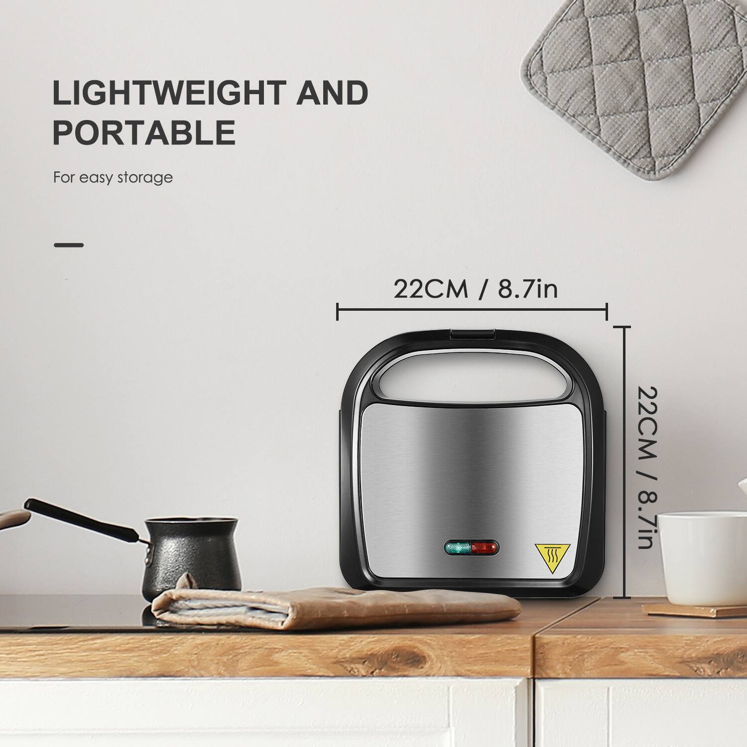 LIGHTWEIGHT AND PORTABLE  
For easy storage  

22CM / 8.7in  
22CM / 8.7in