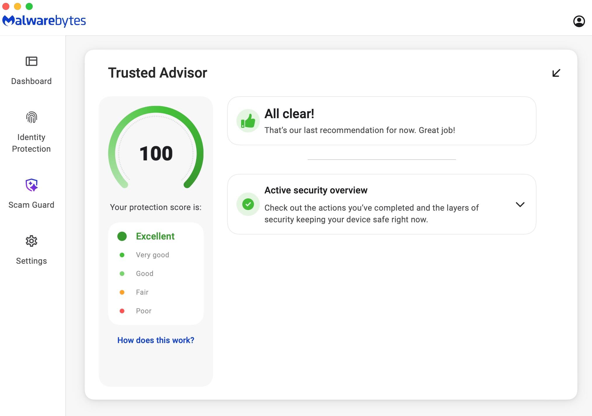 Malwarebytes Dashboard Trusted Advisor Identity Protection 100 All clear! That's our last recommendation for now. Great job! Scam Guard Your protection score is: Excellent Very good Good Fair Poor How does this work?