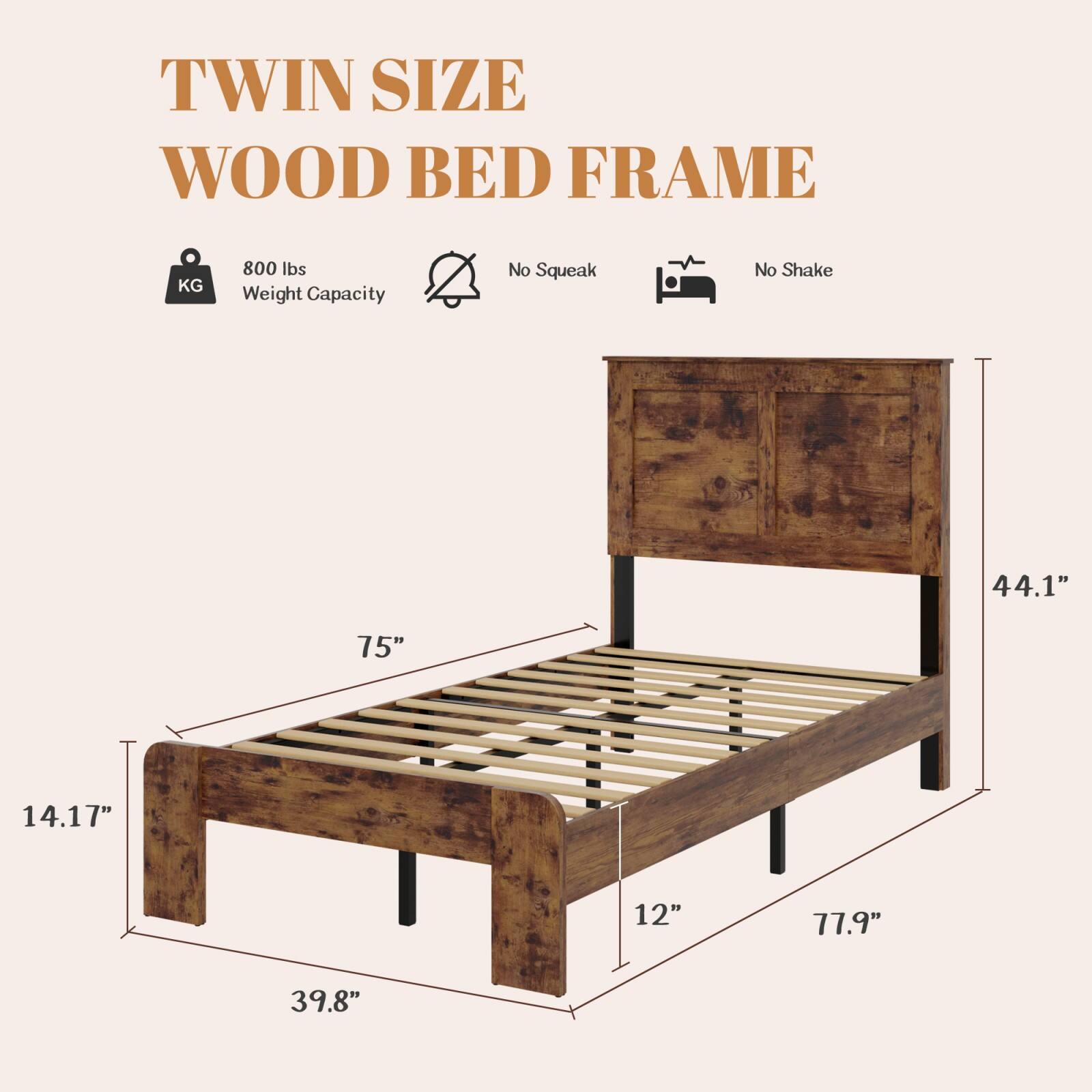 TWIN SIZE WOOD BED FRAME

- 800 lbs Weight Capacity
- No Squeak
- No Shake

Dimensions:
- 75" (length)
- 44.1" (height)
- 39.8" (width)
- 14.17" (height from floor to frame)
- 12" (height from frame to headboard)
- 77.9" (overall width including headboard)
