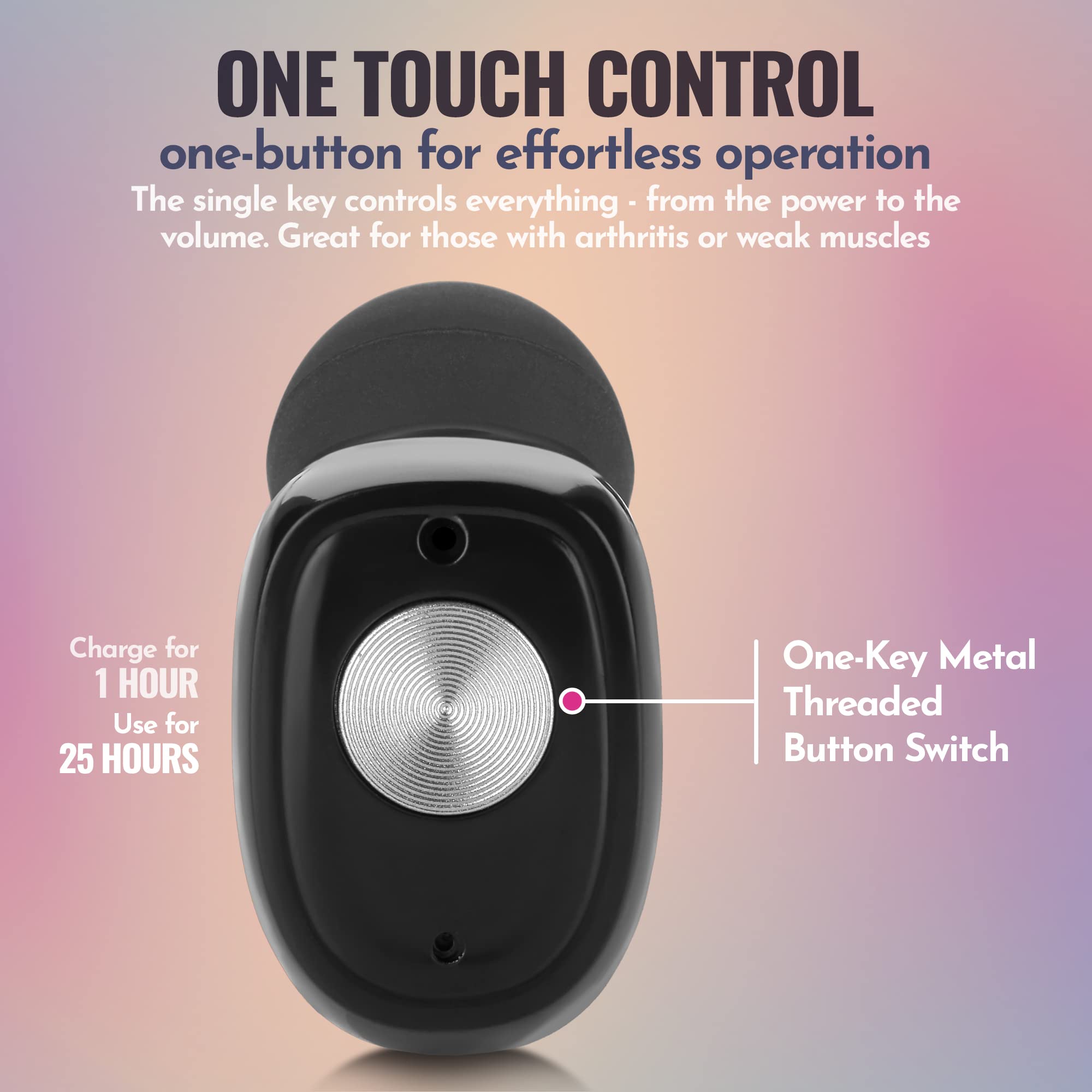 ONE TOUCH CONTROL  
one-button for effortless operation  
The single key controls everything - from the power to the volume. Great for those with arthritis or weak muscles  

Charge for 1 HOUR  
Use for 25 HOURS  

One-Key Metal Threaded Button Switch