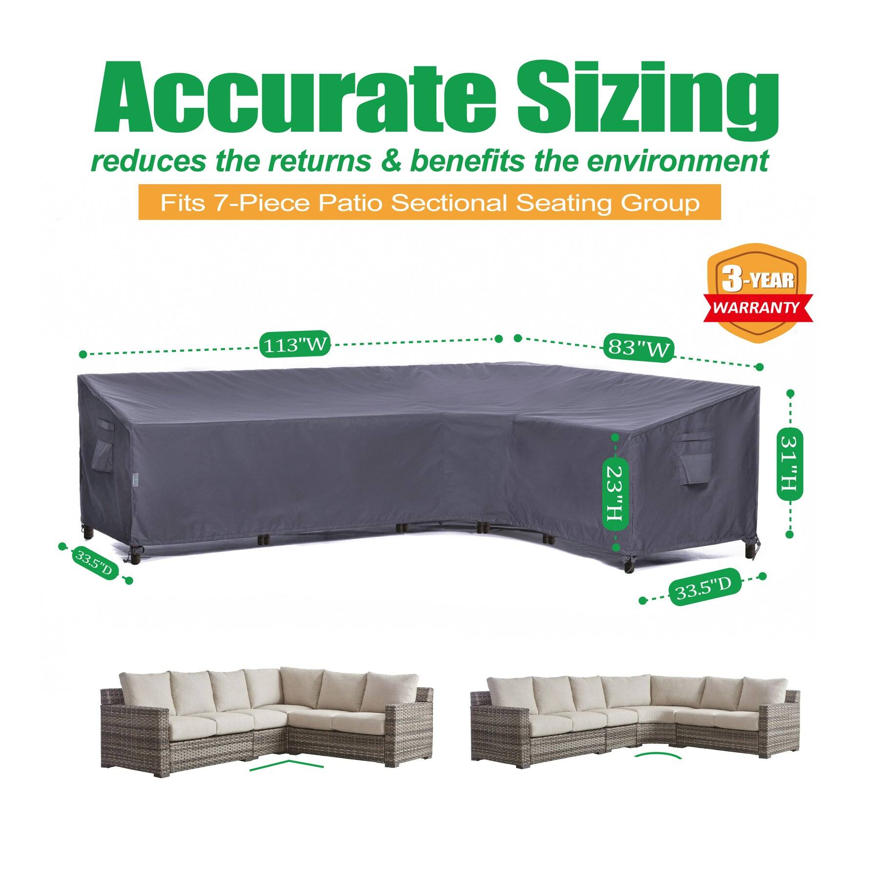 Accurate Sizing reduces the returns & benefits the environment  
Fits 7-Piece Patio Sectional Seating Group  
3-YEAR WARRANTY  
113"W x 83"W x 33.5"D x 23"H x 33.5"D x 31"H