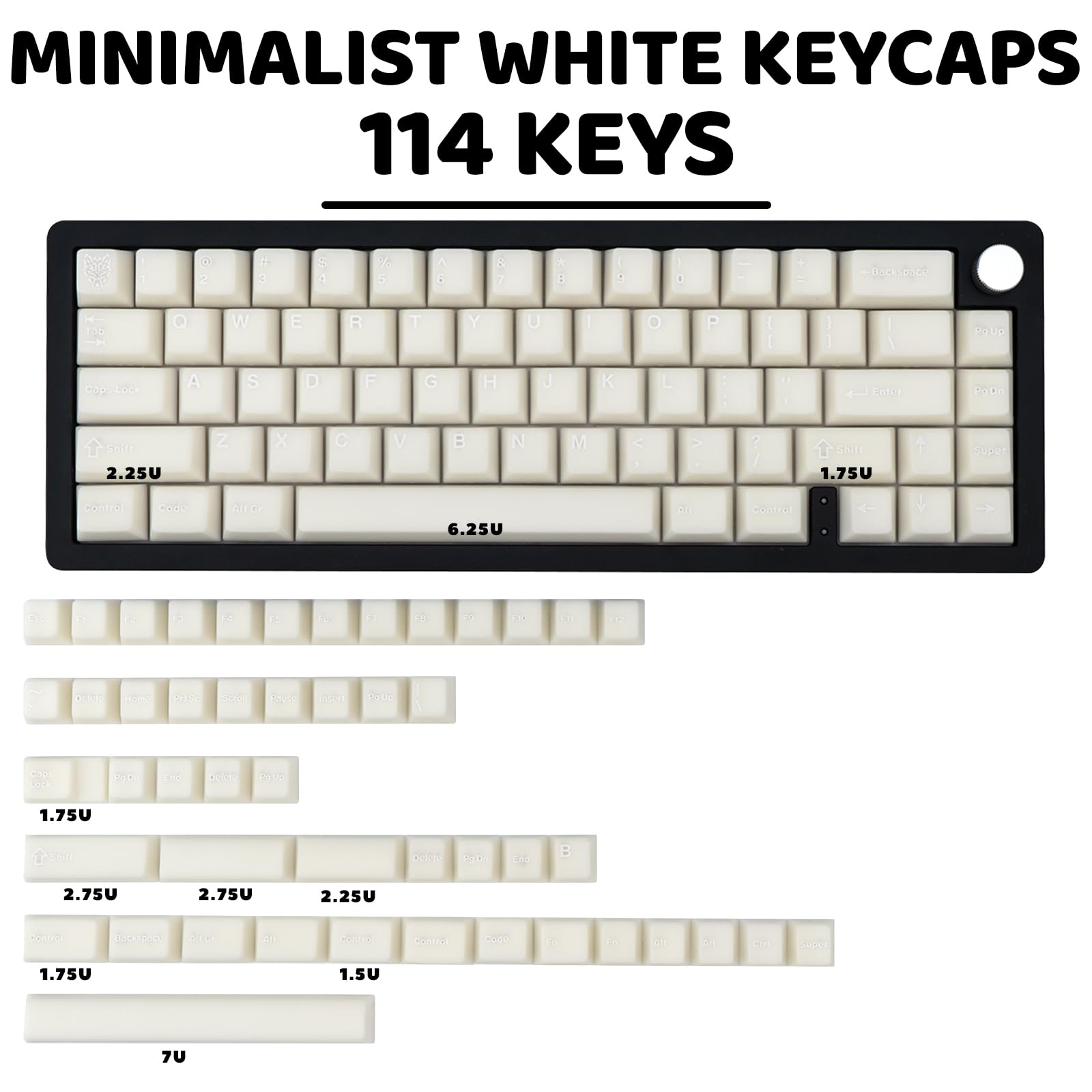 MINIMALIST WHITE KEYCAPS  
114 KEYS  

2.25U  
6.25U  
1.75U  
1.75U  
2.75U  
2.75U  
2.25U  
1.75U  
1.5U  
7U