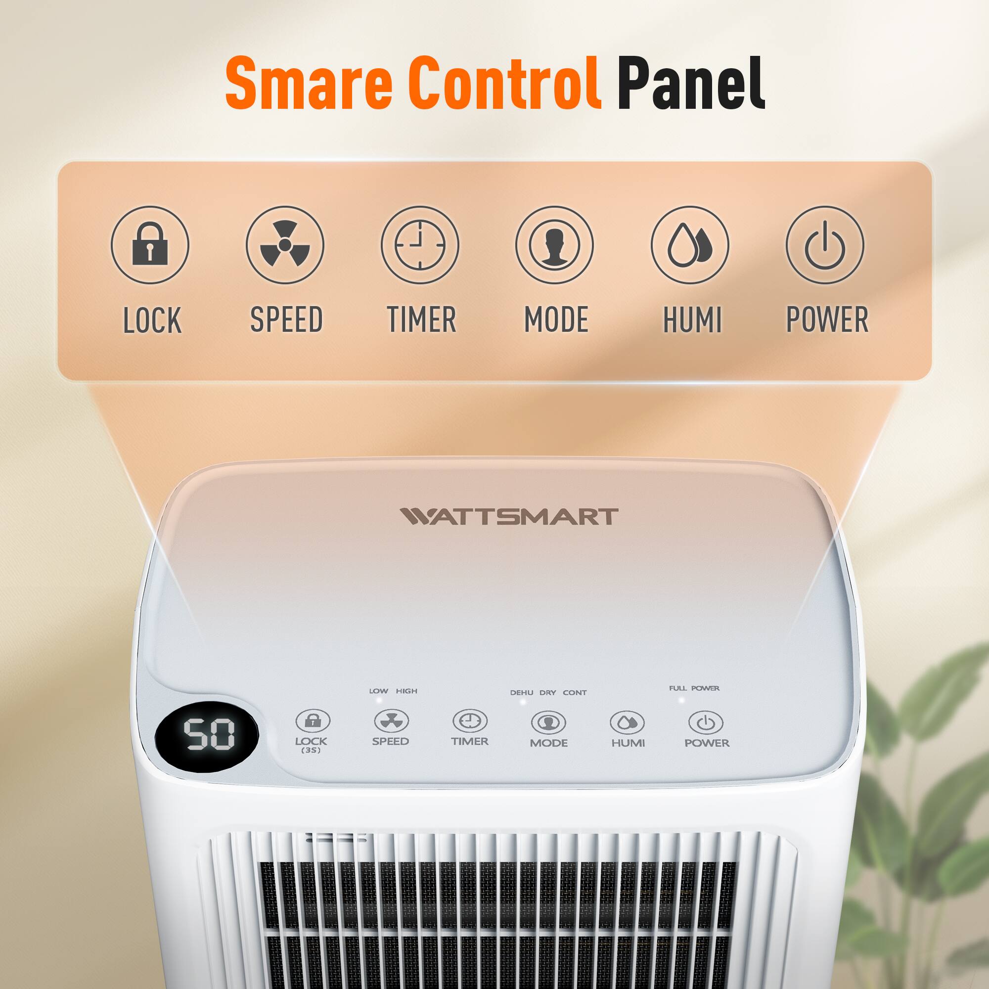 Smare Control Panel

LOCK
SPEED
TIMER
MODE
HUMI
POWER

WATTSMART

LOW HIGH
DEHU DRY CONT
FULL POWER

50
LOCK (35)
SPEED
TIMER
MODE
HUMI
POWER