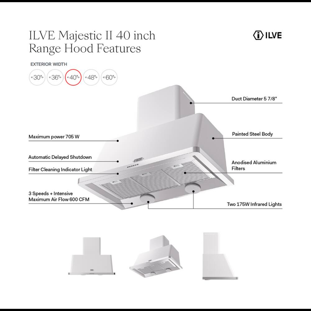 ILVE Majestic II 40 inch Range Hood Features

EXTERIOR WIDTH
- 30"
- 36"
- 40"
- 48"
- 60"

Duct Diameter 5 7/8"

Maximum power 705 W

Painted Steel Body

Automatic Delayed Shutdown

Filter Cleaning Indicator Light

Anodised Aluminium Filters

3 Speeds + Intensive Maximum Air Flow 600 CFM

Two 175W Infrared Lights