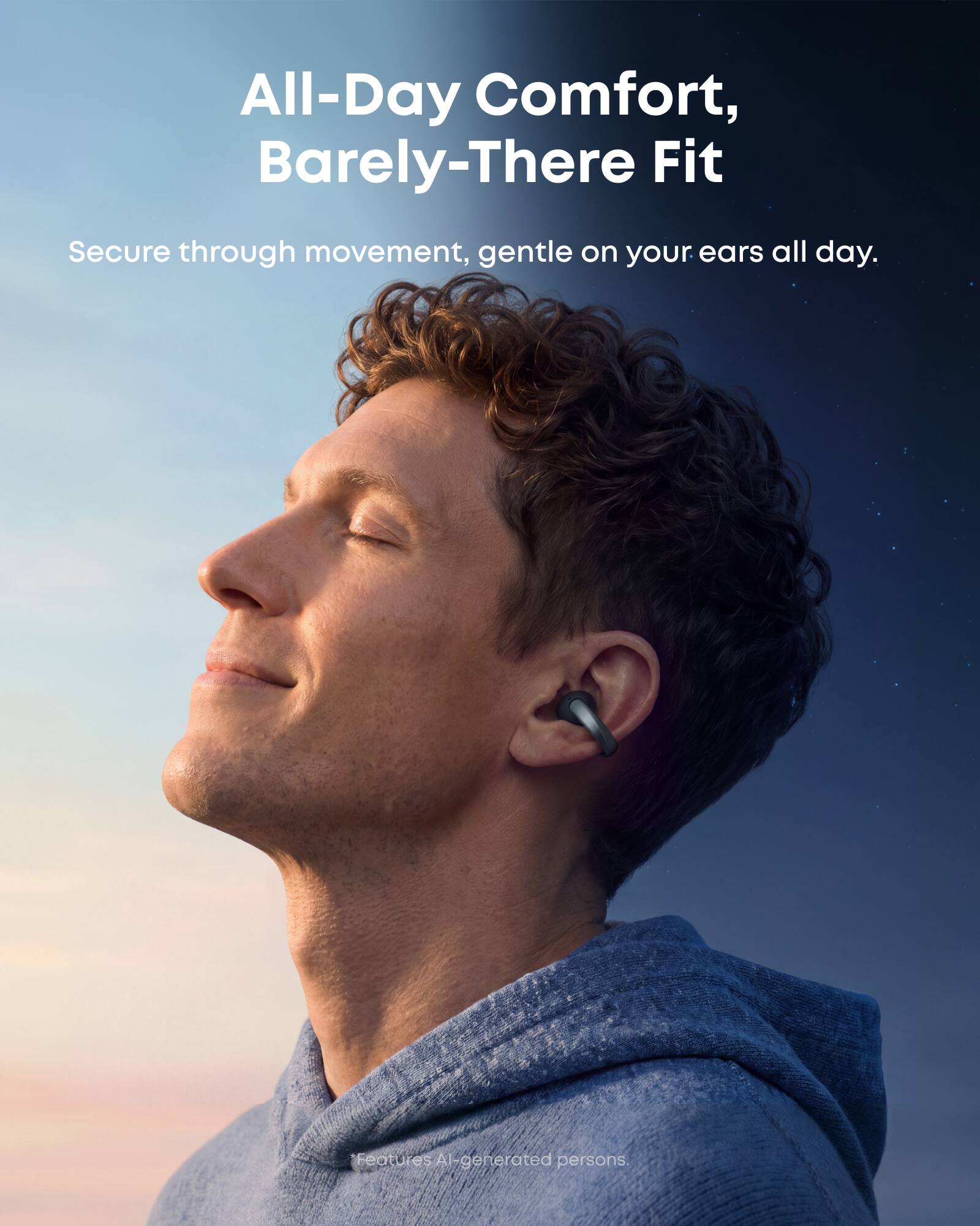 All-Day Comfort, Barely-There Fit  
Secure through movement, gentle on your ears all day.  
*Features AI-generated persons.