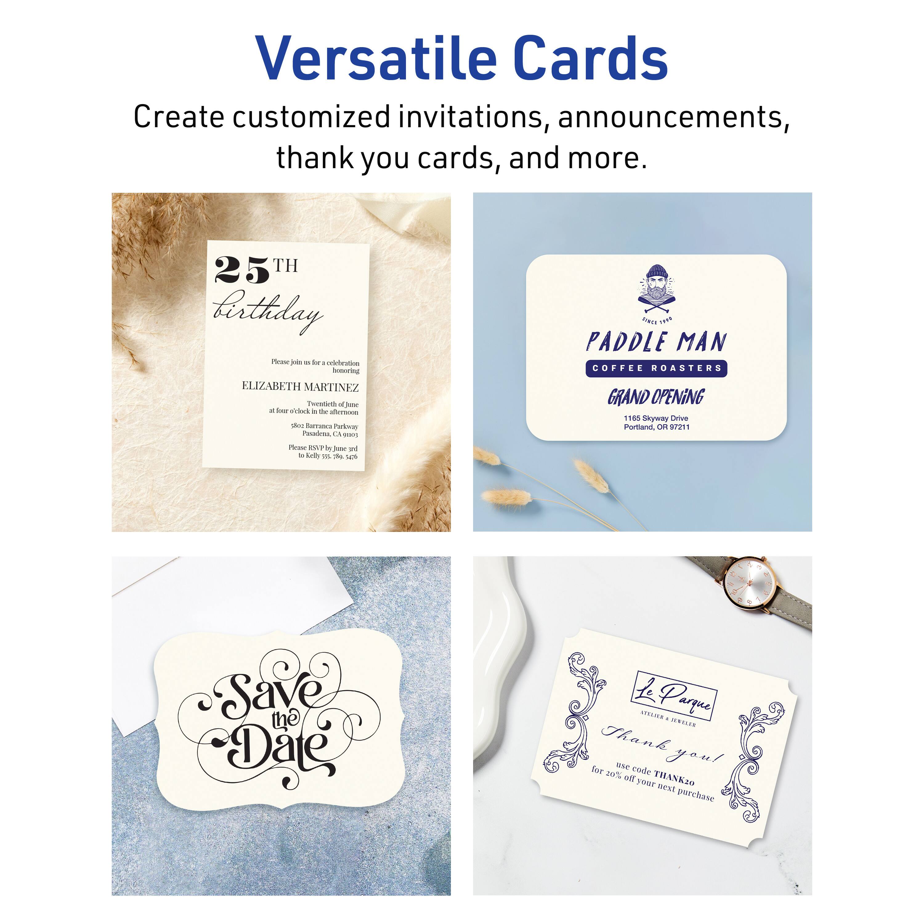 Versatile Cards  
Create customized invitations, announcements, thank you cards, and more.

25th Birthday  
Now is the time to celebrate!  
Honoring ELIZABETH MARTINEZ  
Palmours of a -r ciws  
the slrtuce das SArreas Park PosdOna d - Faut som  

PADDLE MAN COFFEE ROASTERS  
GRAND OPENING  
1 Skyway Drive  
Portland, OR 97201  

Save the Date,  
Ae Parque ..... d HaCICE  

Thank you!  
use code THANK20 for 20% off your next purchase