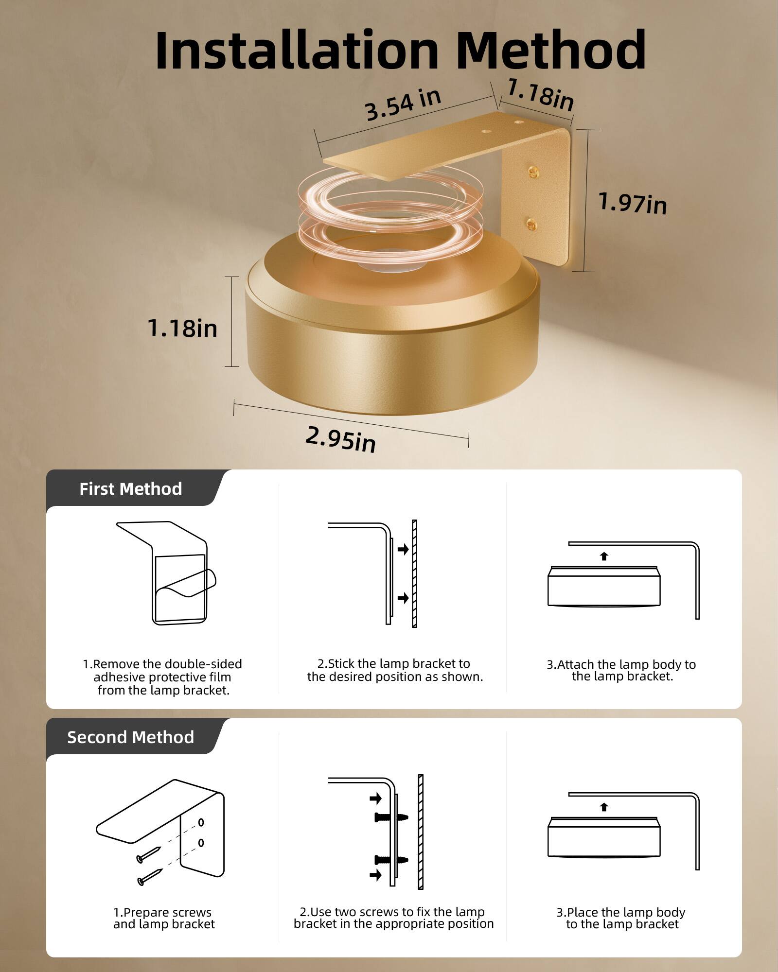 Installation Method

1. 18in  
3.54in  
1.97in  
1.18in  
2.95in  

First Method  
1. Remove the double-sided adhesive protective film from the lamp bracket.  
2. Stick the lamp bracket to the desired position as shown.  
3. Attach the lamp body to the lamp bracket.  

Second Method  
1. Prepare screws and lamp bracket.  
2. Use two screws to fix the lamp bracket in the appropriate position.  
3. Place the lamp body to the lamp bracket.