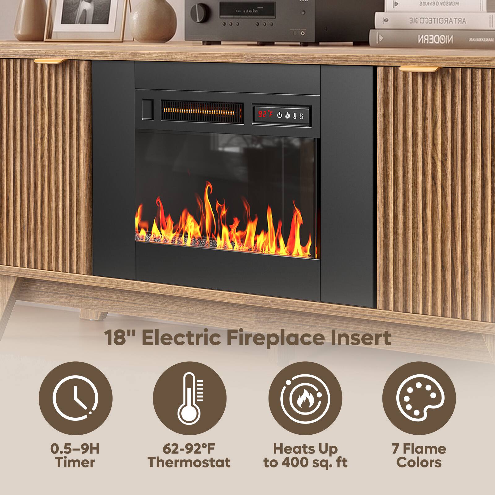 GOWLOS MENSOY 3X ARTAROITECO  
NIODERN RAYARKURAH  
92F 0018  
18" Electric Fireplace Insert  
0.5-9H Timer  
62-92F Thermostat  
Heats Up to 400 sq. ft  
7 Flame Colors