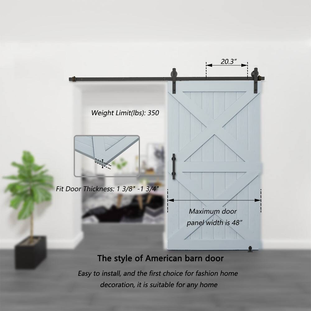 20.3"  
Weight Limit(lbs): 350  
Fit Door Thickness: 1 3/8" - 1 3/4"  
Maximum door panel width is 48"  

The style of American barn door  
Easy to install, and the first choice for fashion home decoration, it is suitable for any home