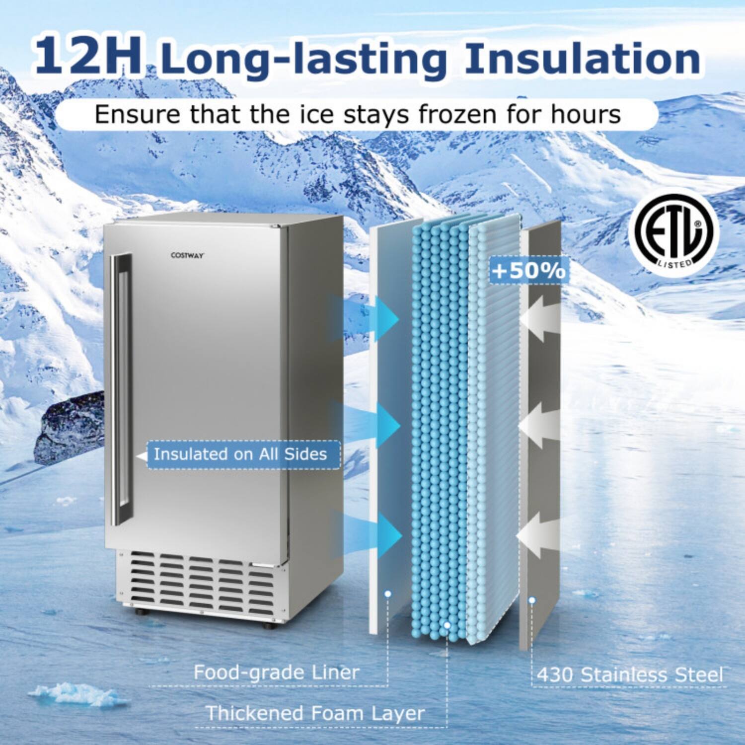 12H Long-lasting Insulation  
Ensure that the ice stays frozen for hours  

COSTWAY +50% ETL LISTED  
Insulated on All Sides  

Food-grade Liner  
Thickened Foam Layer  
430 Stainless Steel