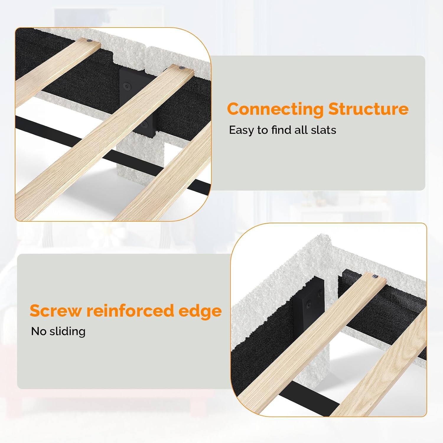 Connecting Structure  
Easy to find all slats  

Screw reinforced edge  
No sliding