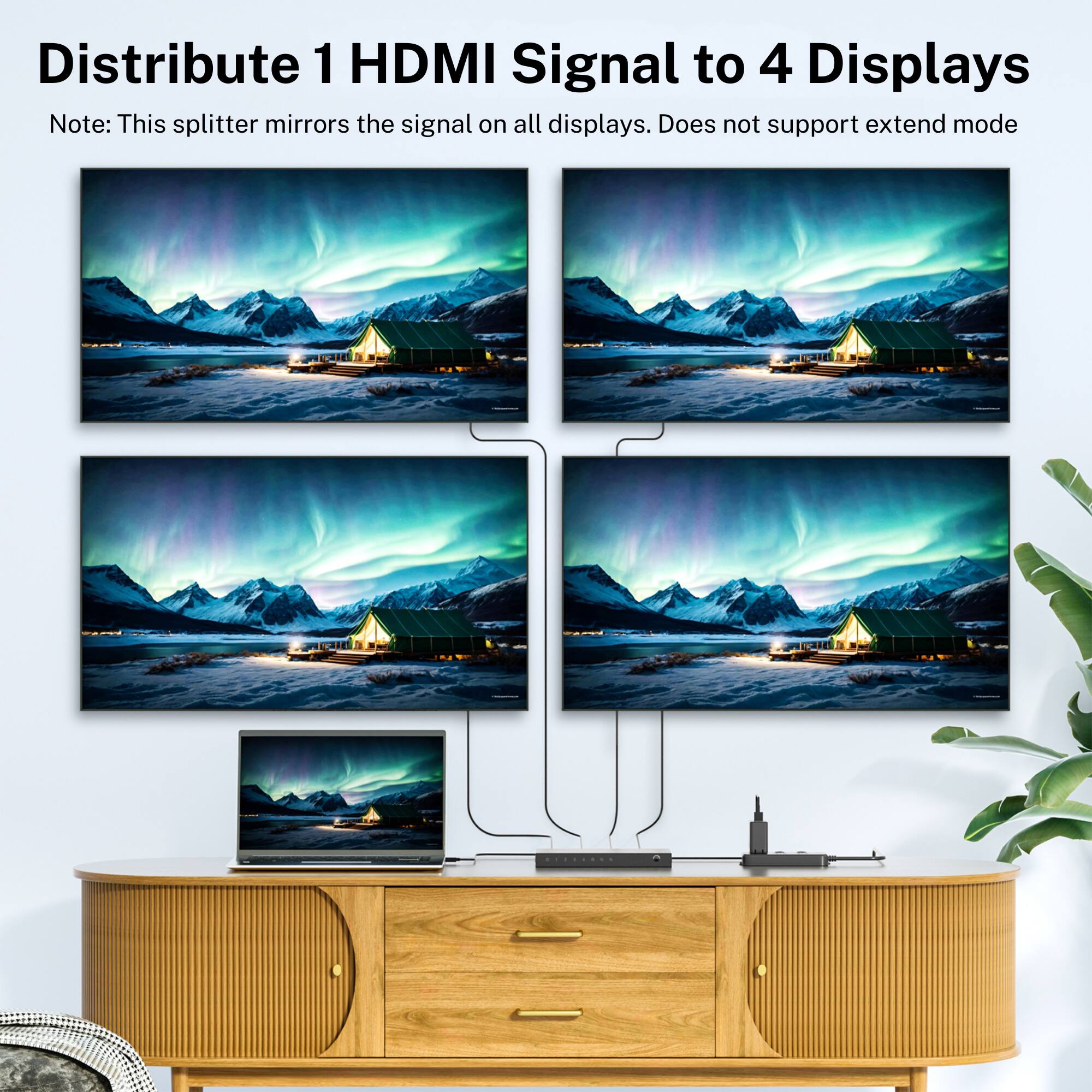 Distribute 1 HDMI Signal to 4 Displays

Note: This splitter mirrors the signal on all displays. Does not support extend mode