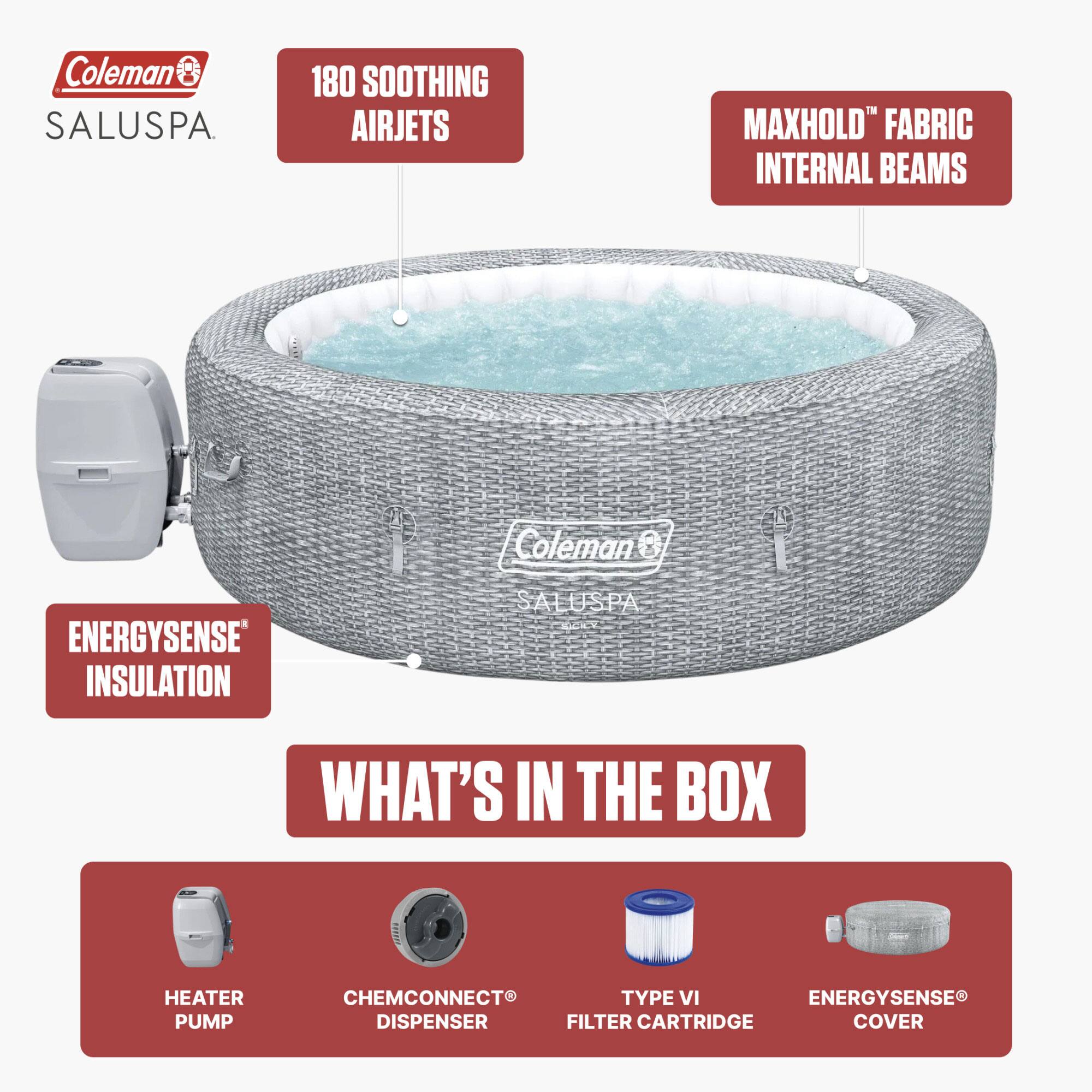 Coleman SALUSPA

180 SOOTHING AIRJETS

MAXHOLD™ FABRIC INTERNAL BEAMS

ENERGYSENSE® INSULATION

WHAT'S IN THE BOX

HEATER PUMP

CHEMCONNECT® DISPENSER

TYPE VI FILTER CARTRIDGE

ENERGYSENSE® COVER