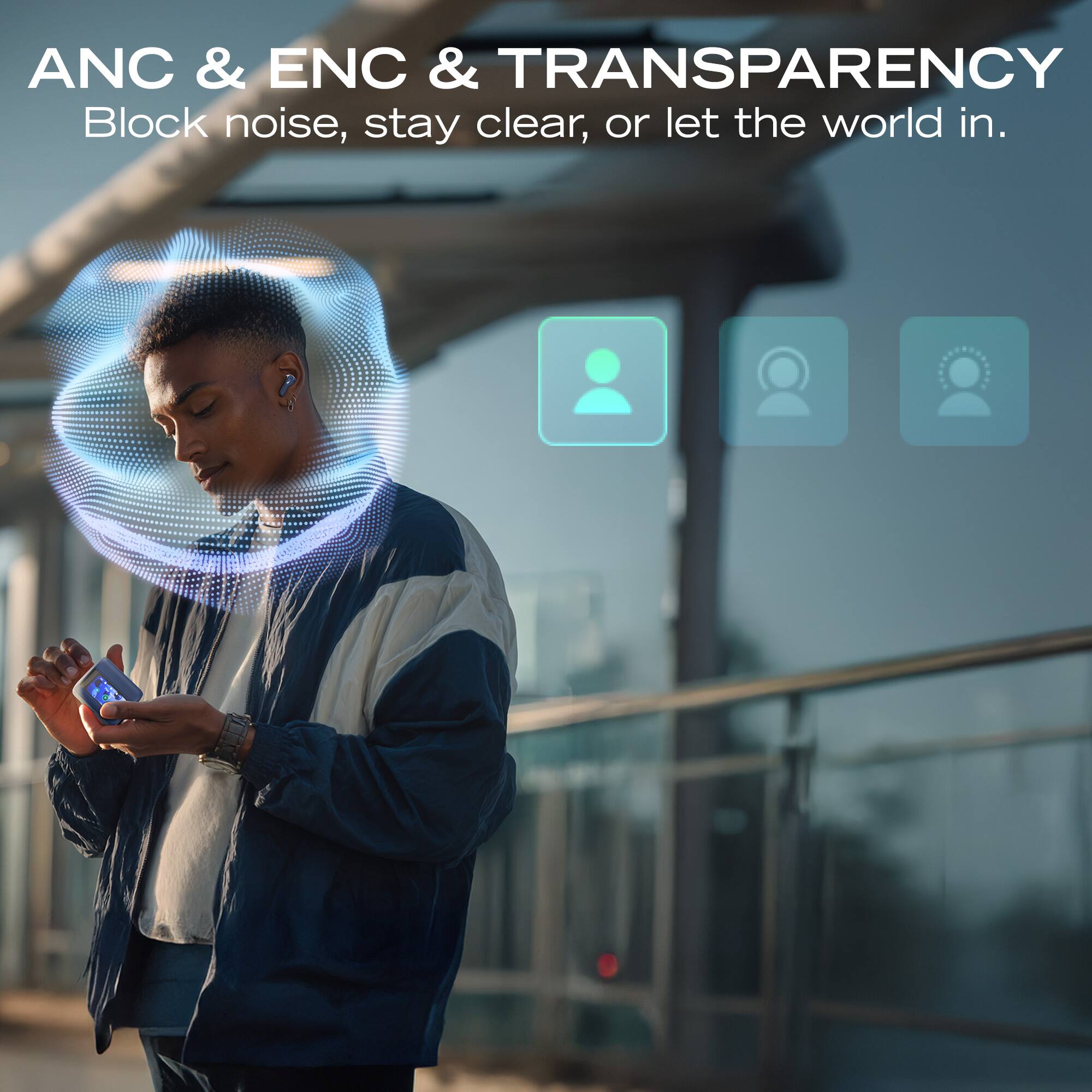 ANC & ENC & TRANSPARENCY  
Block noise, stay clear, or let the world in.